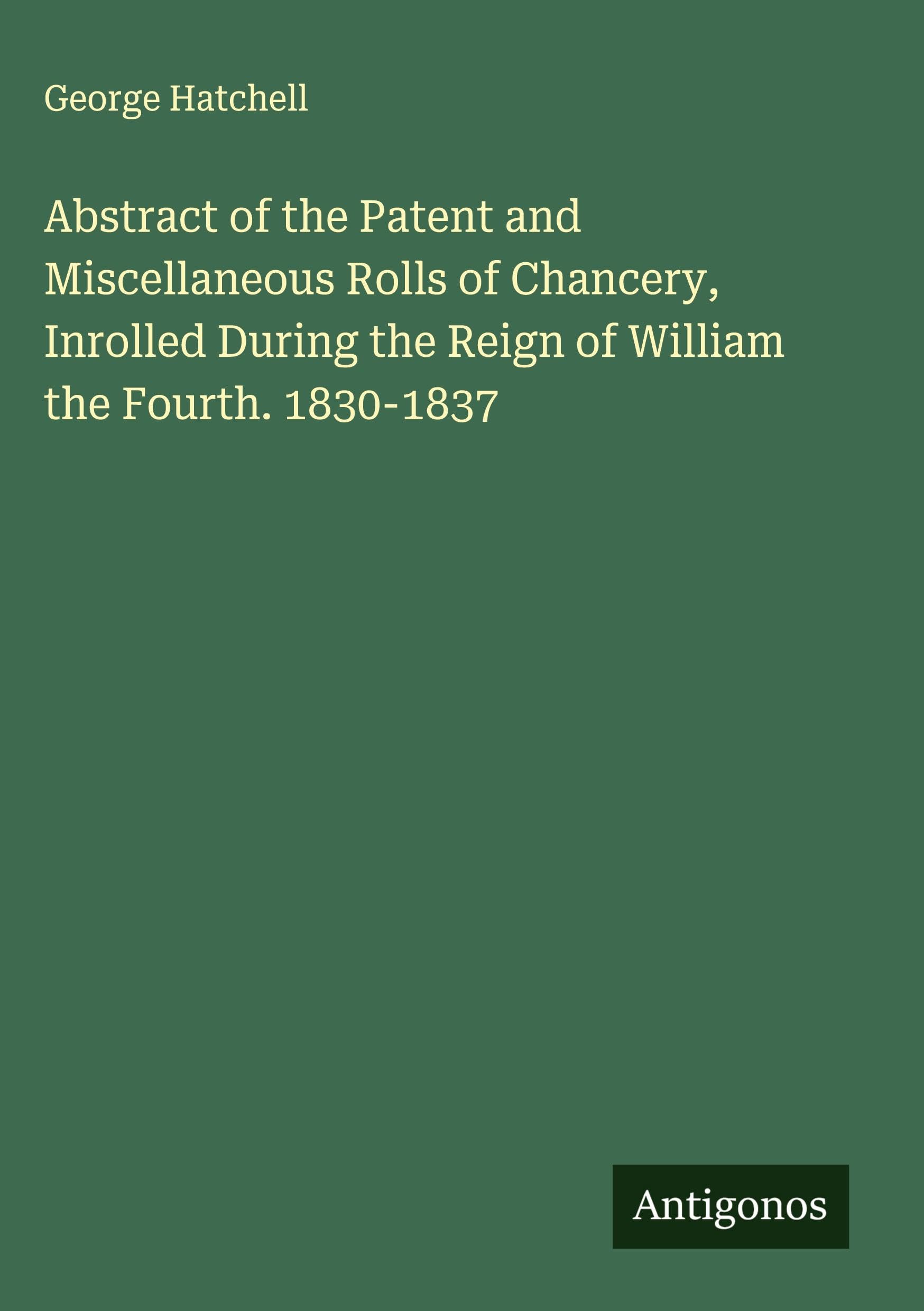 Abstract of the Patent and Miscellaneous Rolls of Chancery, Inrolled During the Reign of William the Fourth. 1830-1837 Classics