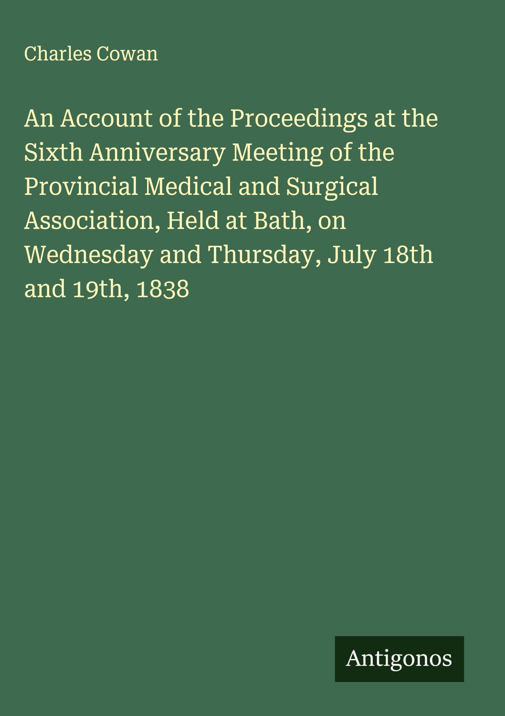 An Account of the Proceedings at the Sixth Anniversary Meeting of the Provincial Medical and Surgical Association, Held at Bath, on Wednesday and Thursday, July 18th and 19th, 1838 Classics