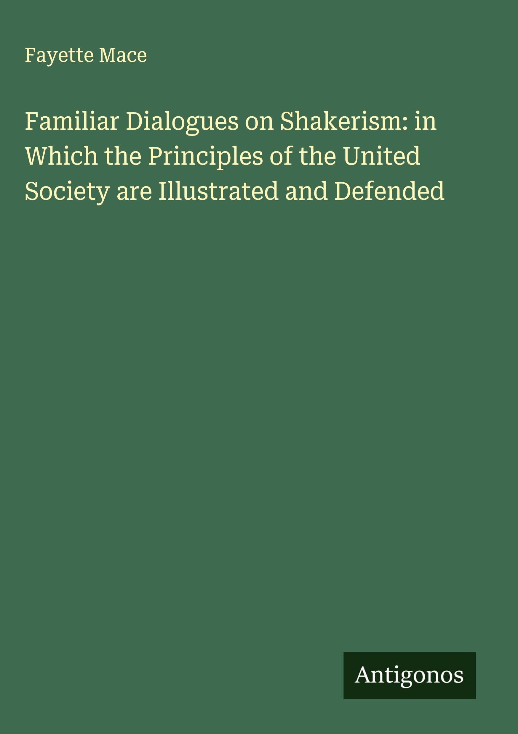Familiar Dialogues on Shakerism: in Which the Principles of the United Society are Illustrated and Defended Classics