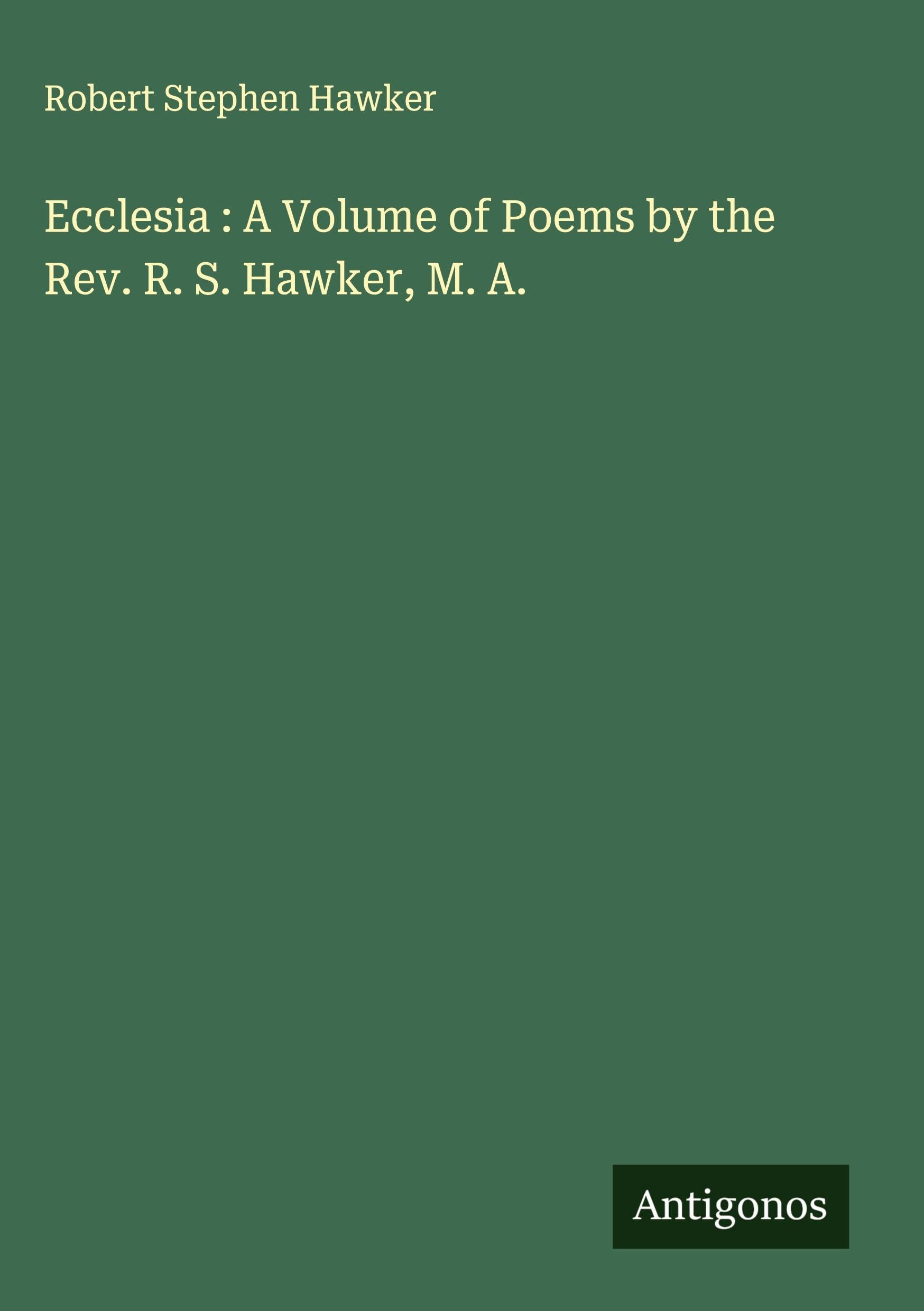 Ecclesia : A Volume of Poems by the Rev. R. S. Hawker, M. A. Classics