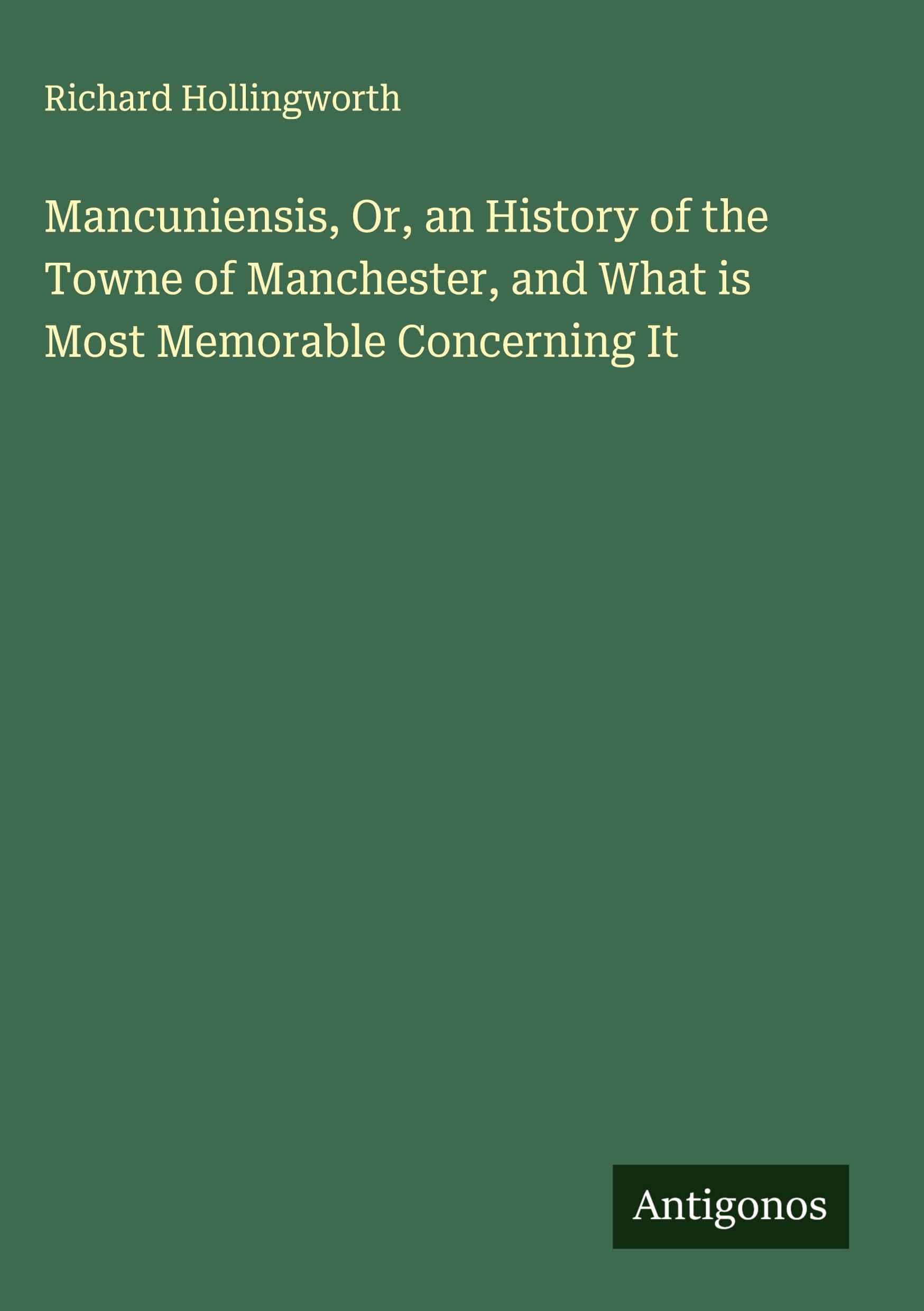 Mancuniensis, Or, an History of the Towne of Manchester, and What is Most Memorable Concerning It Classics