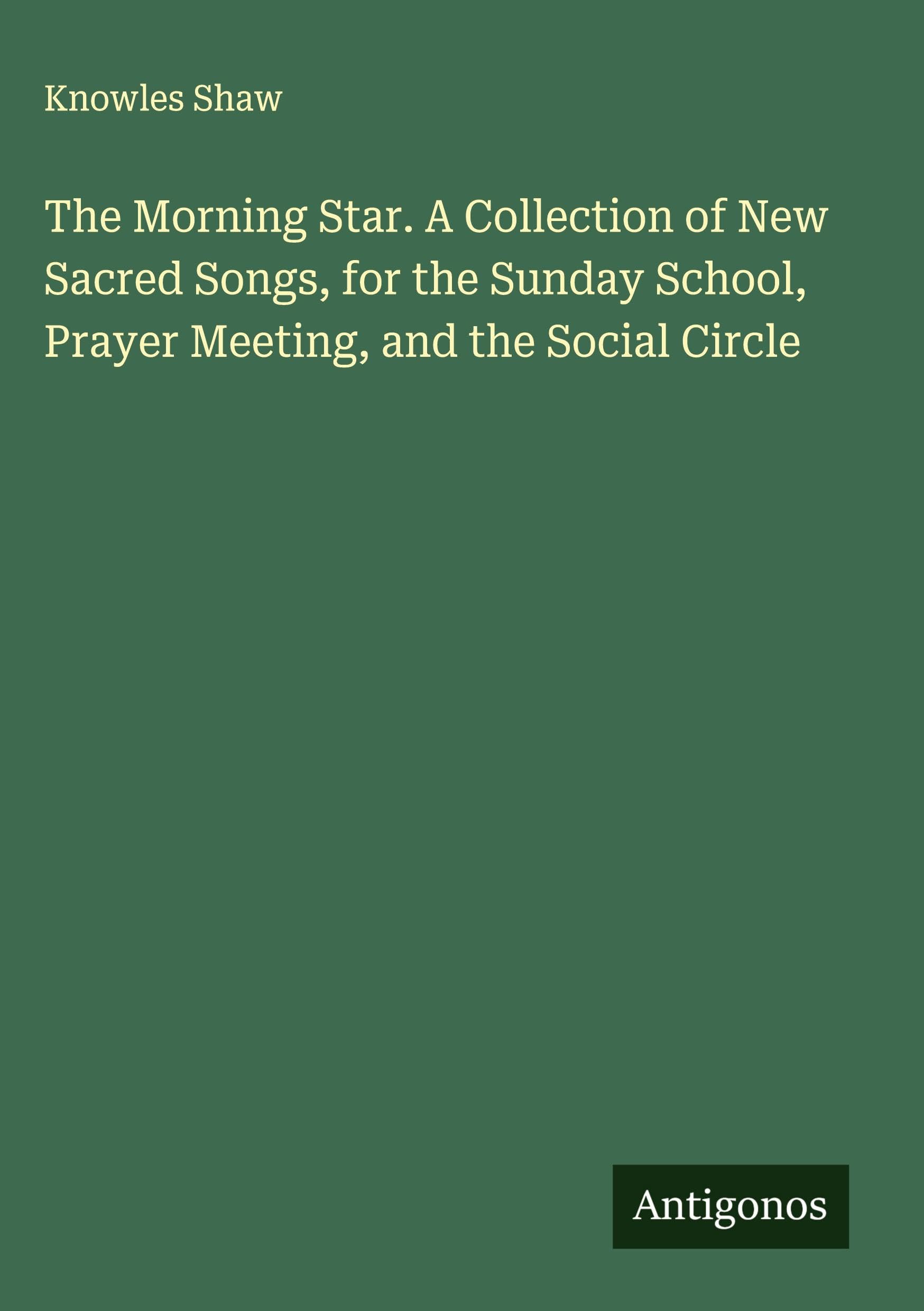 The Morning Star. A Collection of New Sacred Songs, for the Sunday School, Prayer Meeting, and the Social Circle Classics