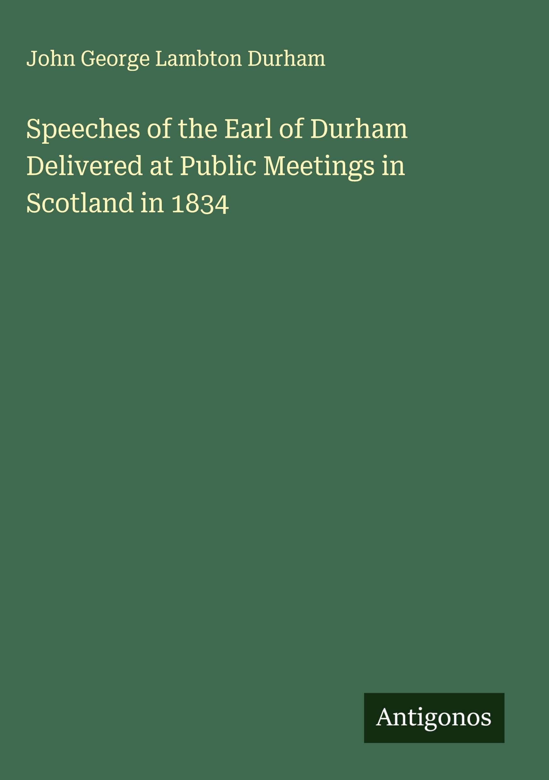 Speeches of the Earl of Durham Delivered at Public Meetings in Scotland in 1834 Classics