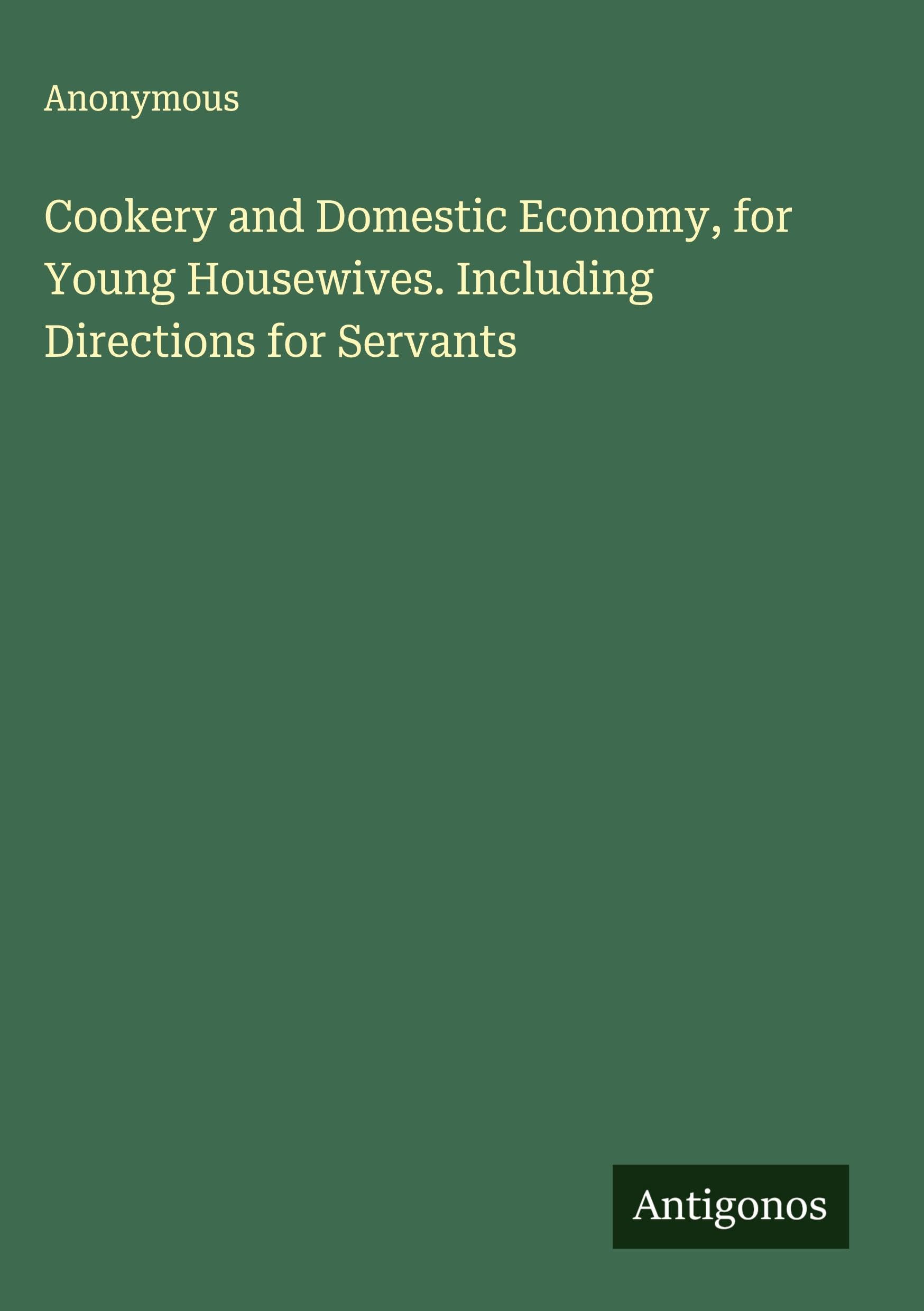 Cookery and Domestic Economy, for Young Housewives. Including Directions for Servants Classics