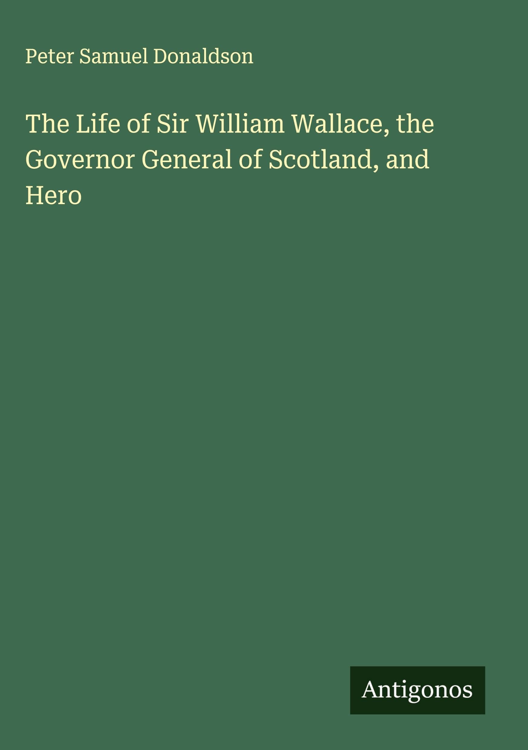 The Life of Sir William Wallace, the Governor General of Scotland, and Hero Classics
