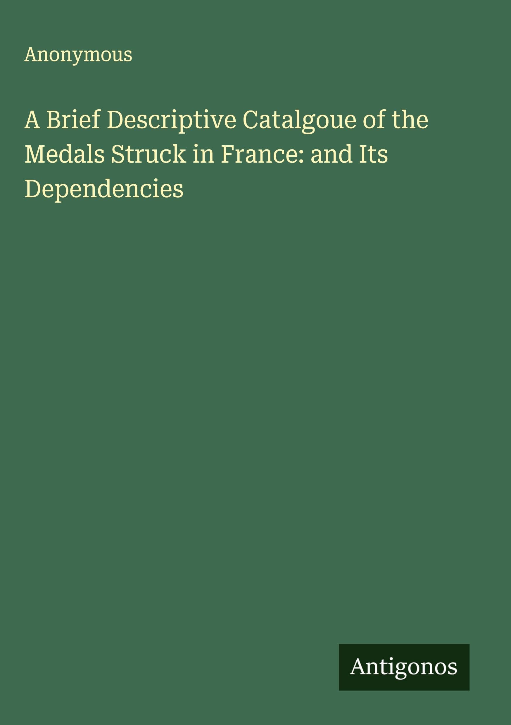 A Brief Descriptive Catalgoue of the Medals Struck in France: and Its Dependencies Classics