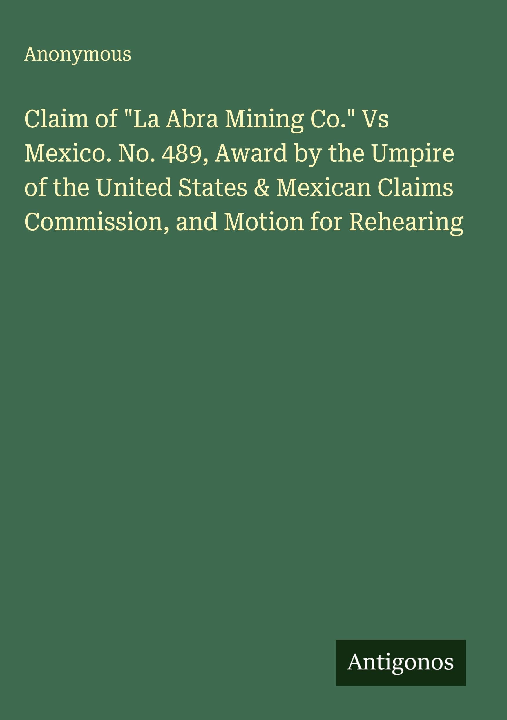 Claim of "La Abra Mining Co." Vs Mexico. No. 489, Award by the Umpire of the United States & Mexican Claims Commission, and Motion for Rehearing Classics