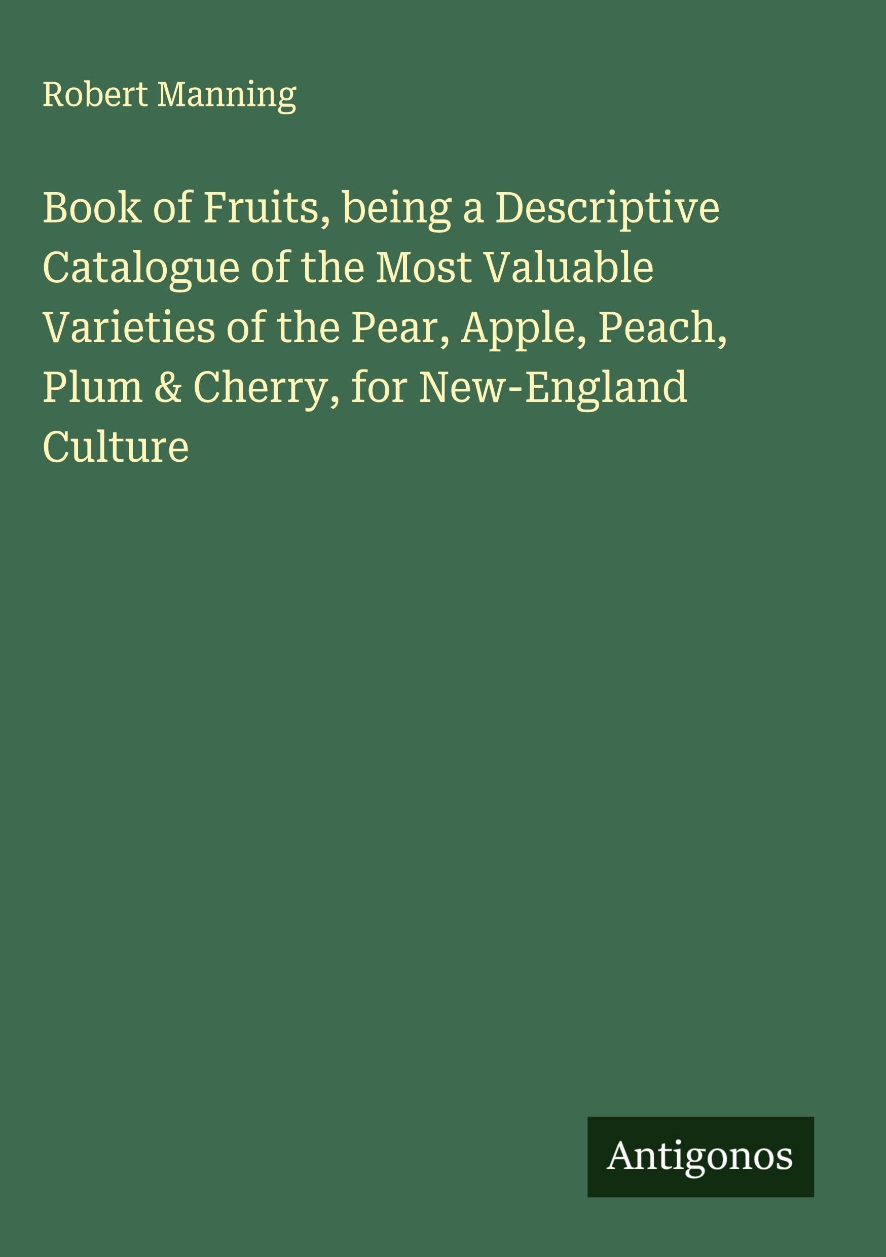 Book of Fruits, being a Descriptive Catalogue of the Most Valuable Varieties of the Pear, Apple, Peach, Plum & Cherry, for New-England Culture Classics