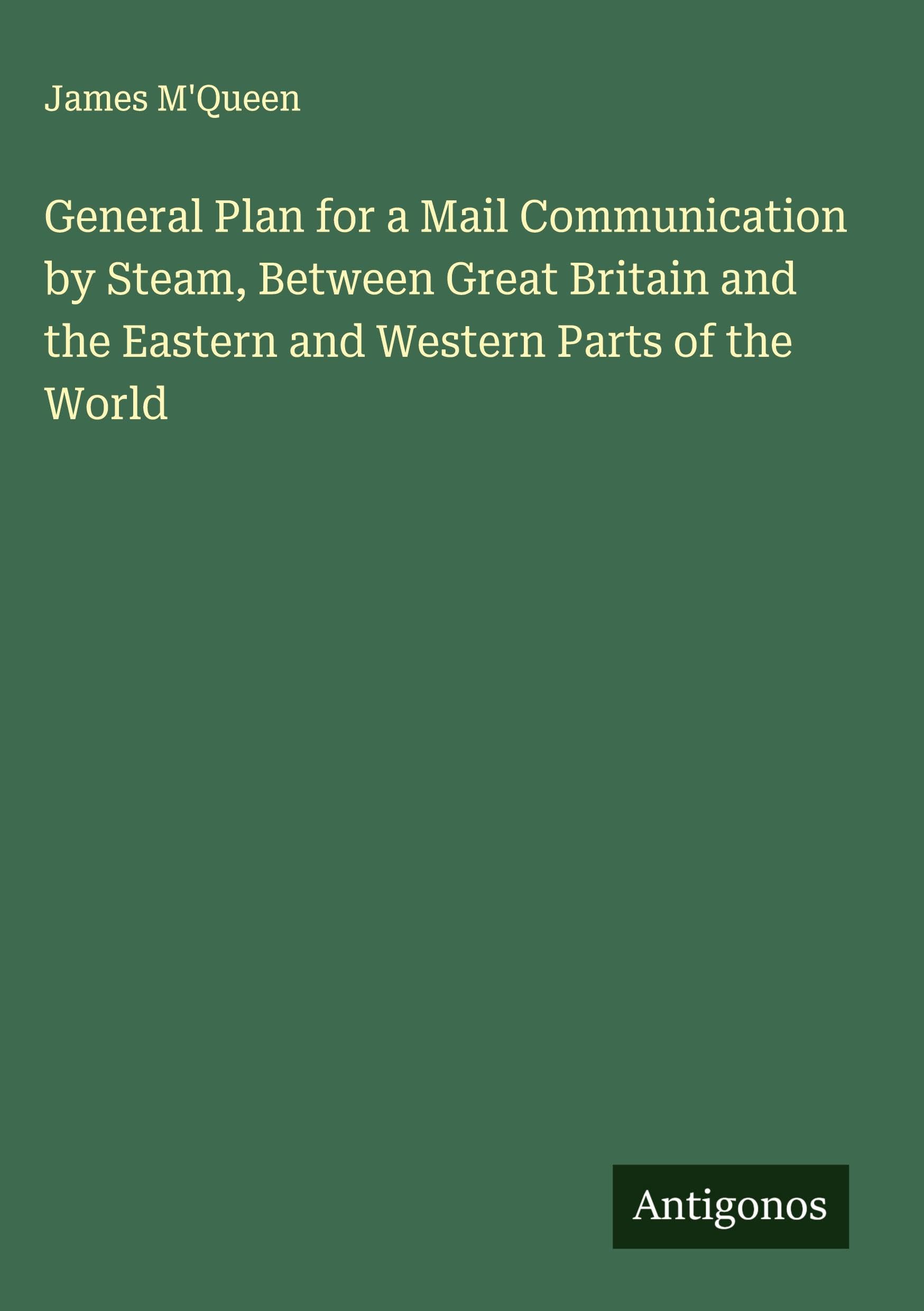 General Plan for a Mail Communication by Steam, Between Great Britain and the Eastern and Western Parts of the World Classics