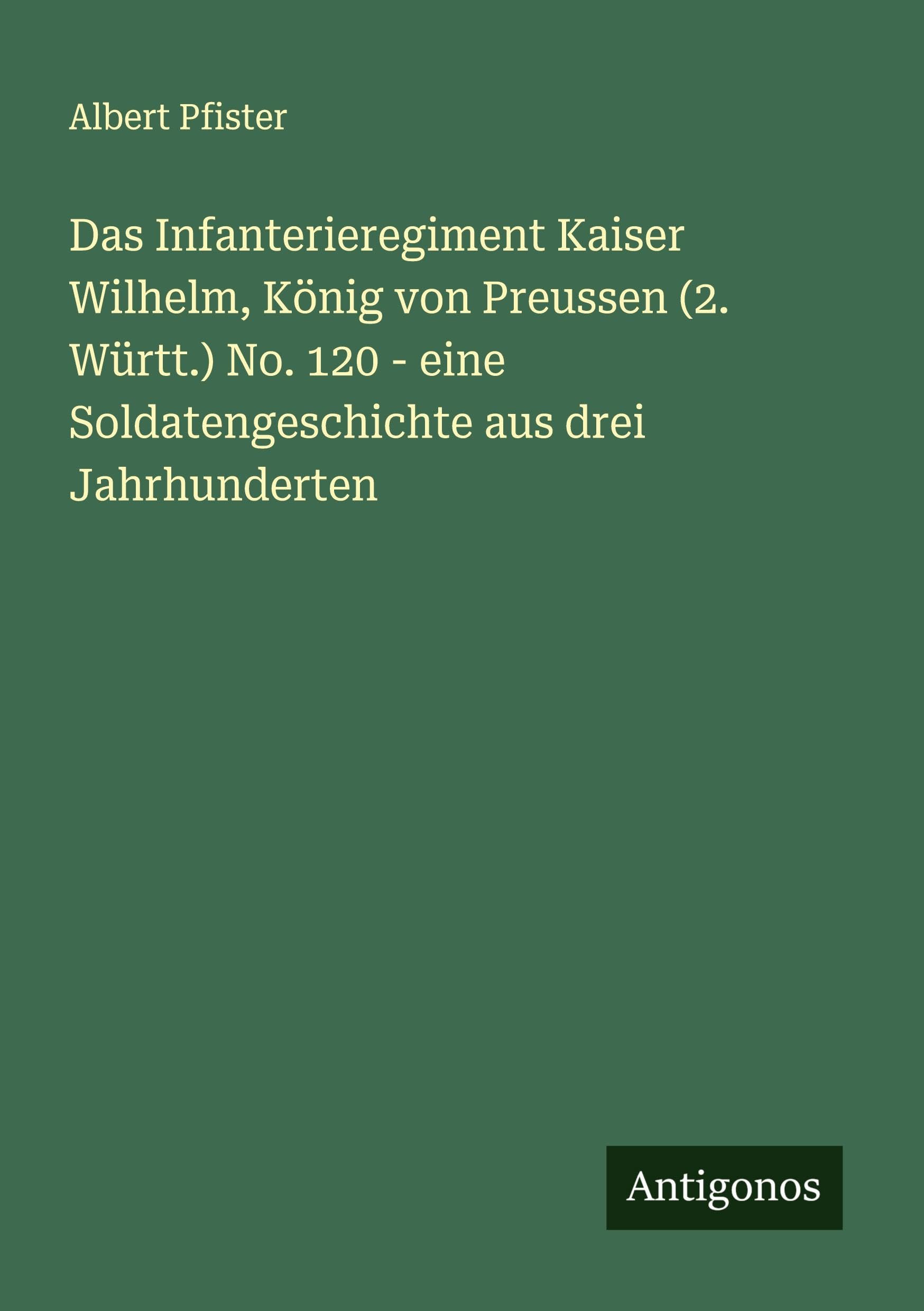 Das Infanterieregiment Kaiser Wilhelm, König von Preussen (2. Württ.) No. 120 - eine Soldatengeschichte aus drei Jahrhunderten Classics