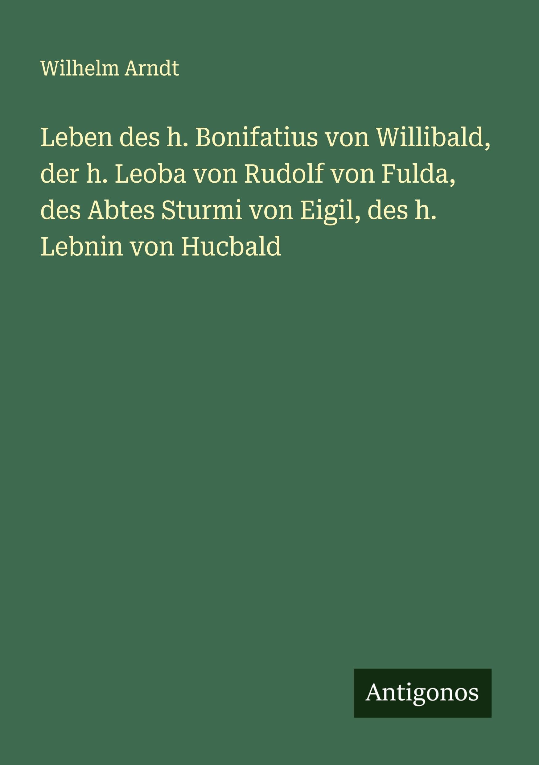 Leben des h. Bonifatius von Willibald, der h. Leoba von Rudolf von Fulda, des Abtes Sturmi von Eigil, des h. Lebnin von Hucbald Classics