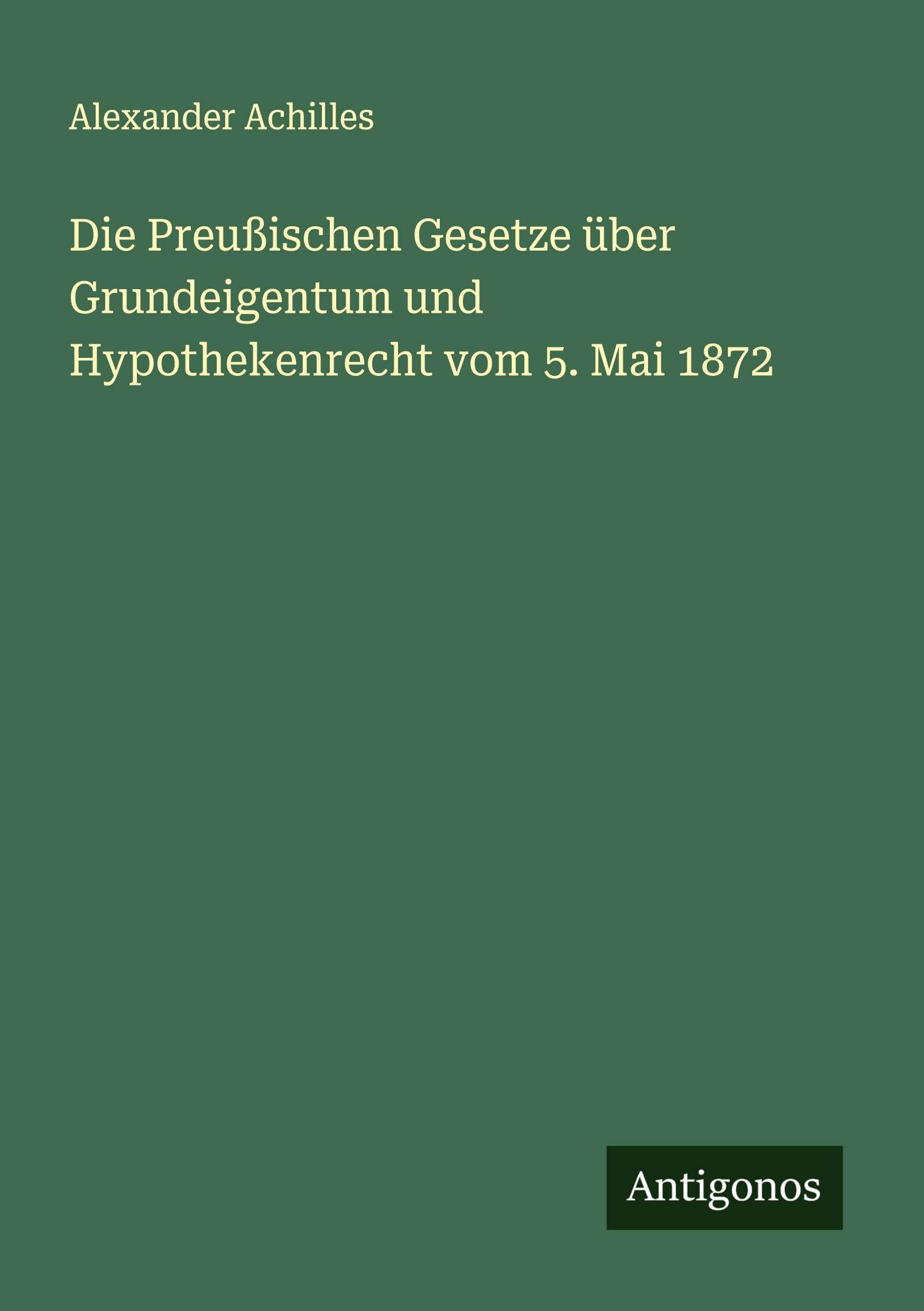 Die Preußischen Gesetze über Grundeigentum und Hypothekenrecht vom 5. Mai 1872 Classics