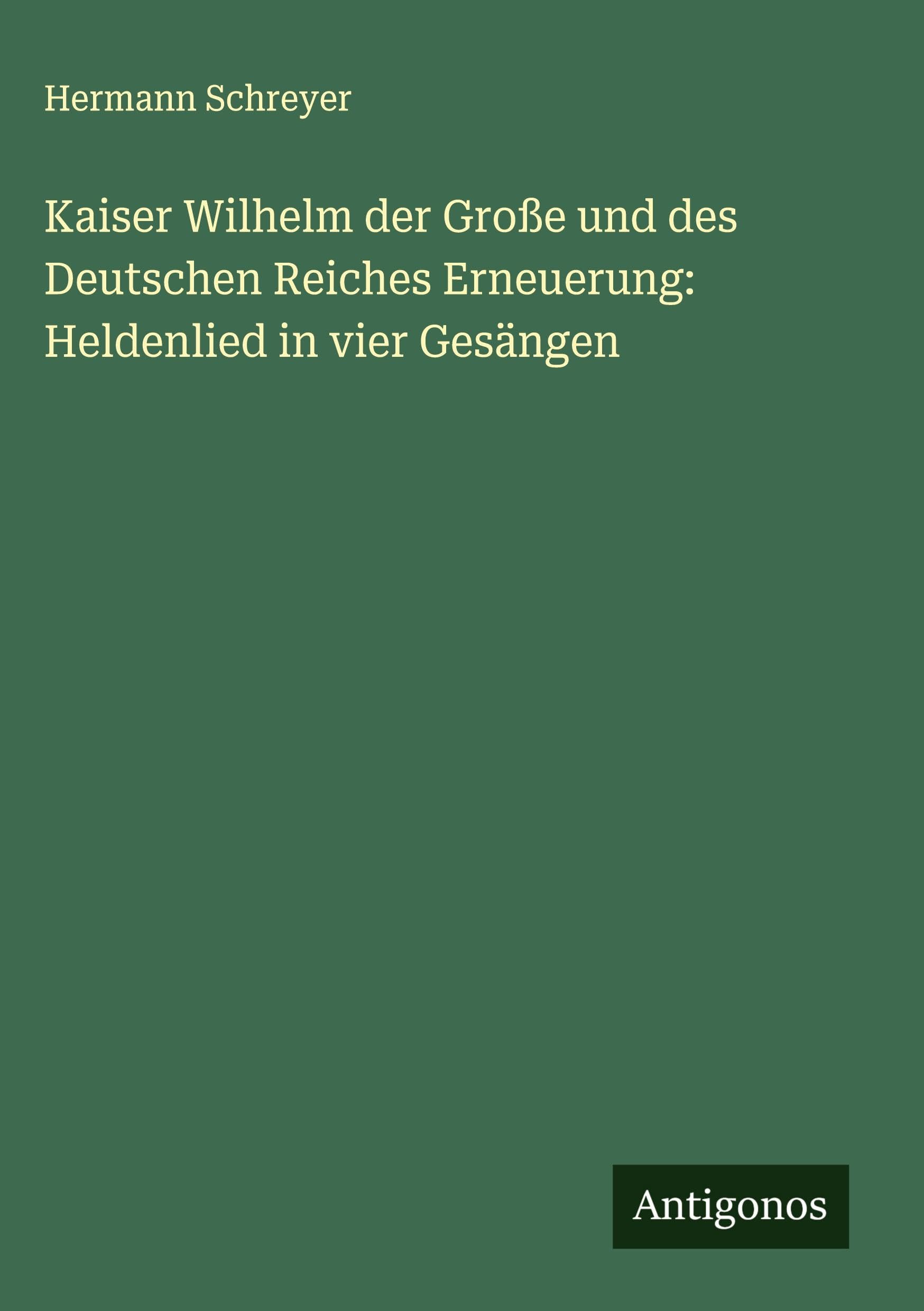 Kaiser Wilhelm der Große und des Deutschen Reiches Erneuerung: Heldenlied in vier Gesängen Classics