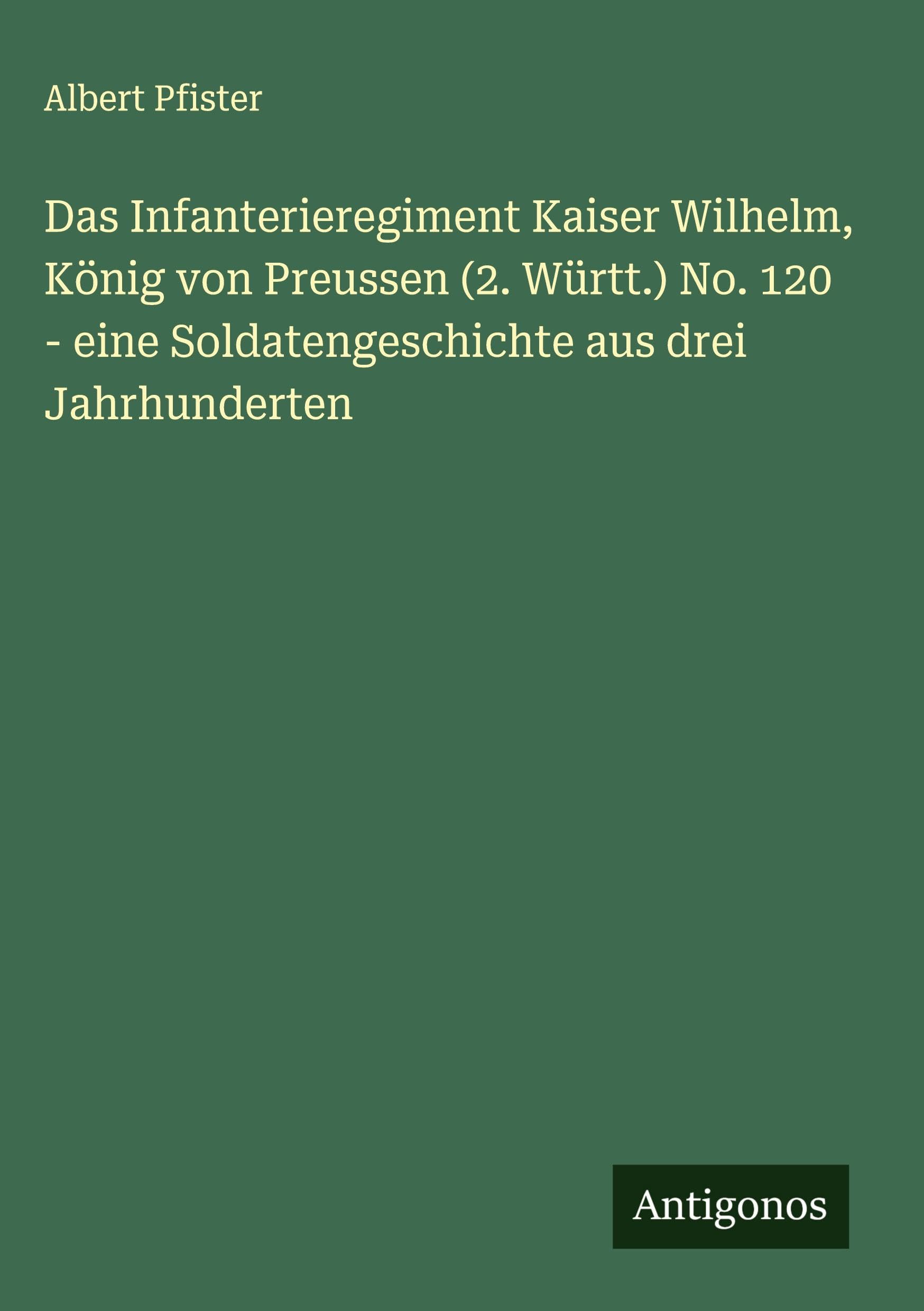 Das Infanterieregiment Kaiser Wilhelm, König von Preussen (2. Württ.) No. 120 - eine Soldatengeschichte aus drei Jahrhunderten Classics
