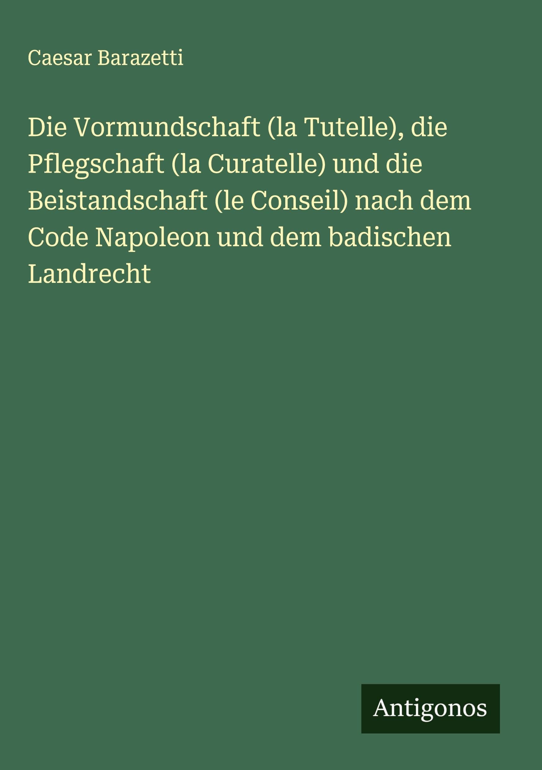 Die Vormundschaft (la Tutelle), die Pflegschaft (la Curatelle) und die Beistandschaft (le Conseil) nach dem Code Napoleon und dem badischen Landrecht Classics