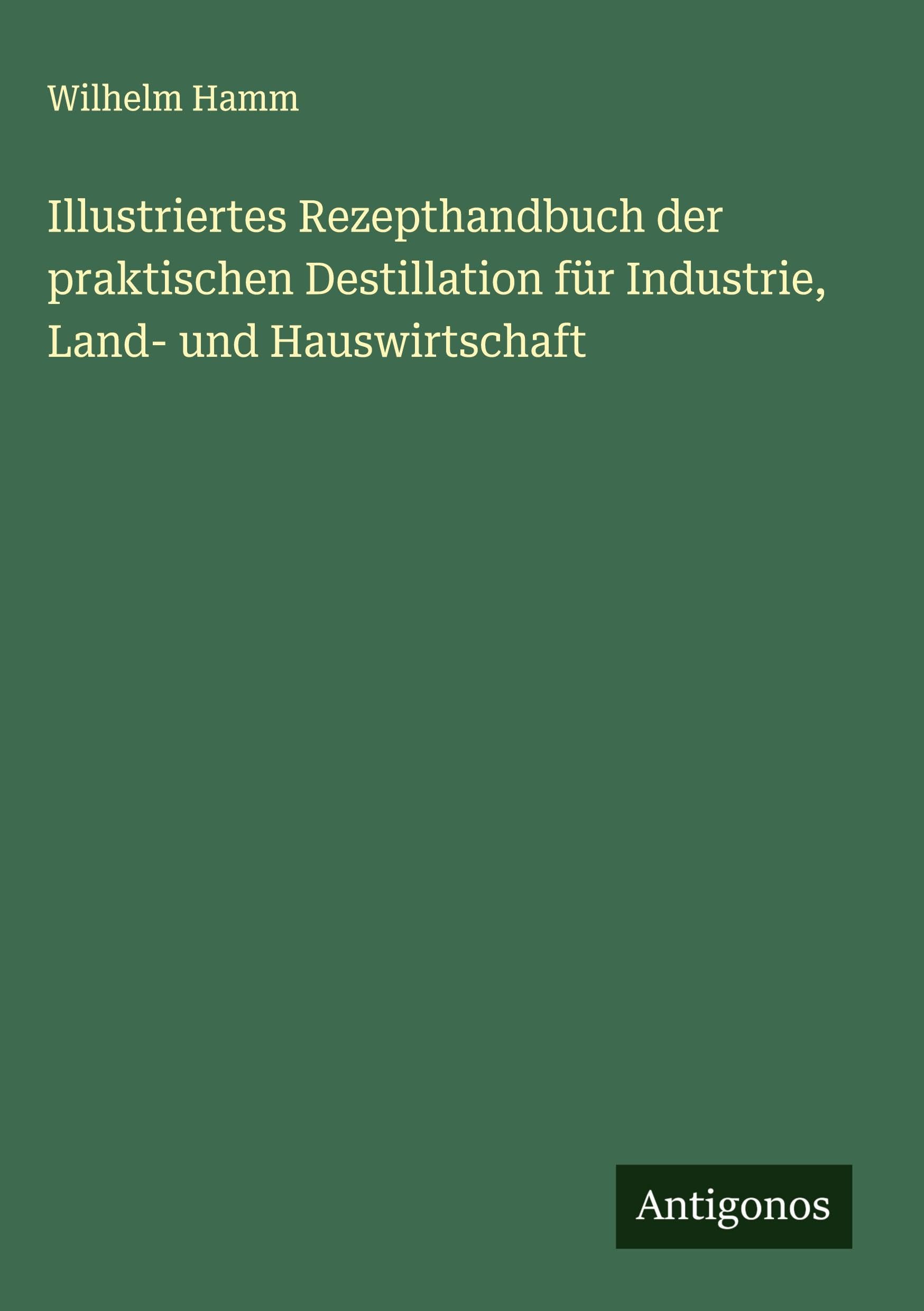 Illustriertes Rezepthandbuch der praktischen Destillation für Industrie, Land- und Hauswirtschaft Classics