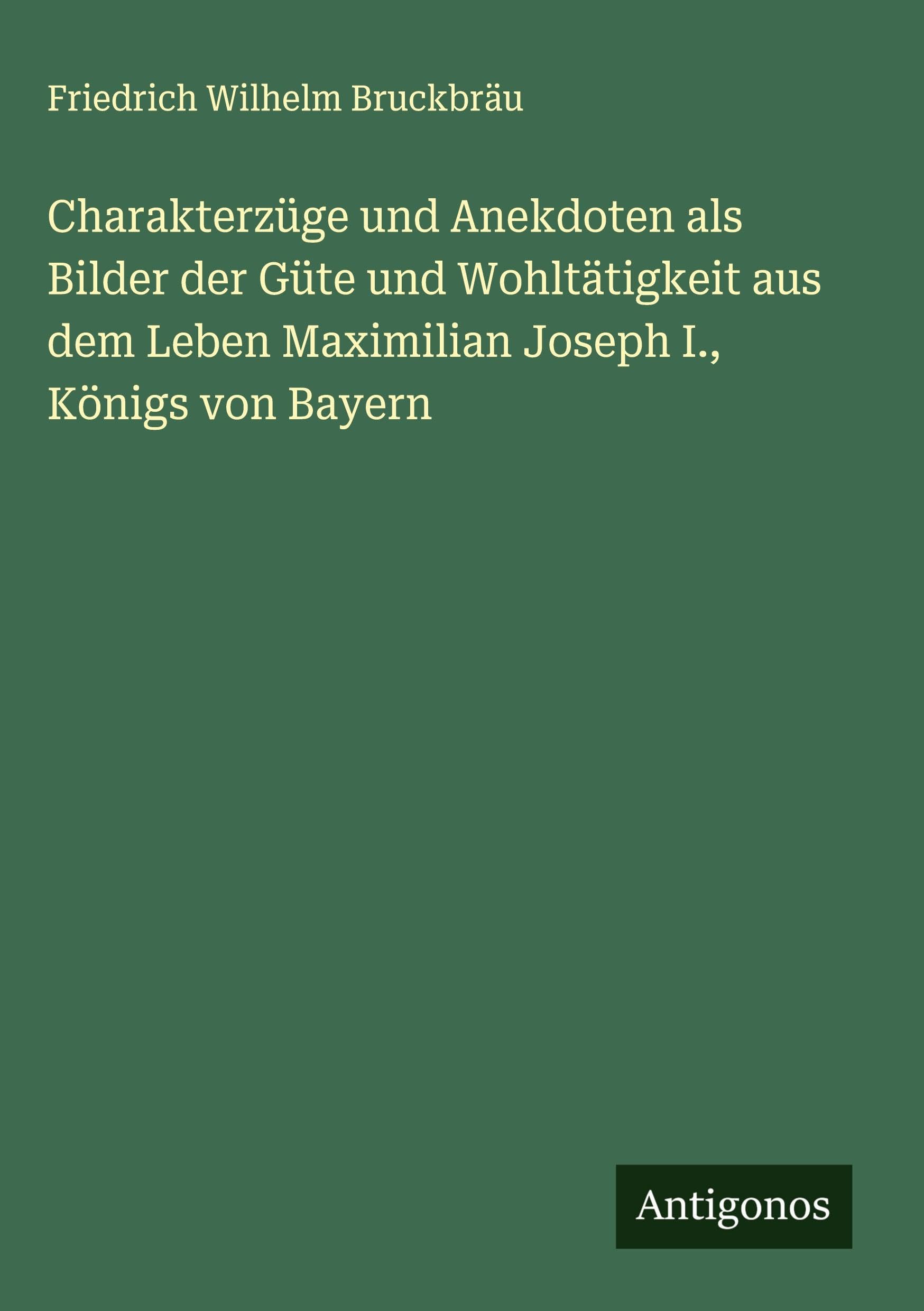 Charakterzüge und Anekdoten als Bilder der Güte und Wohltätigkeit aus dem Leben Maximilian Joseph I., Königs von Bayern Classics