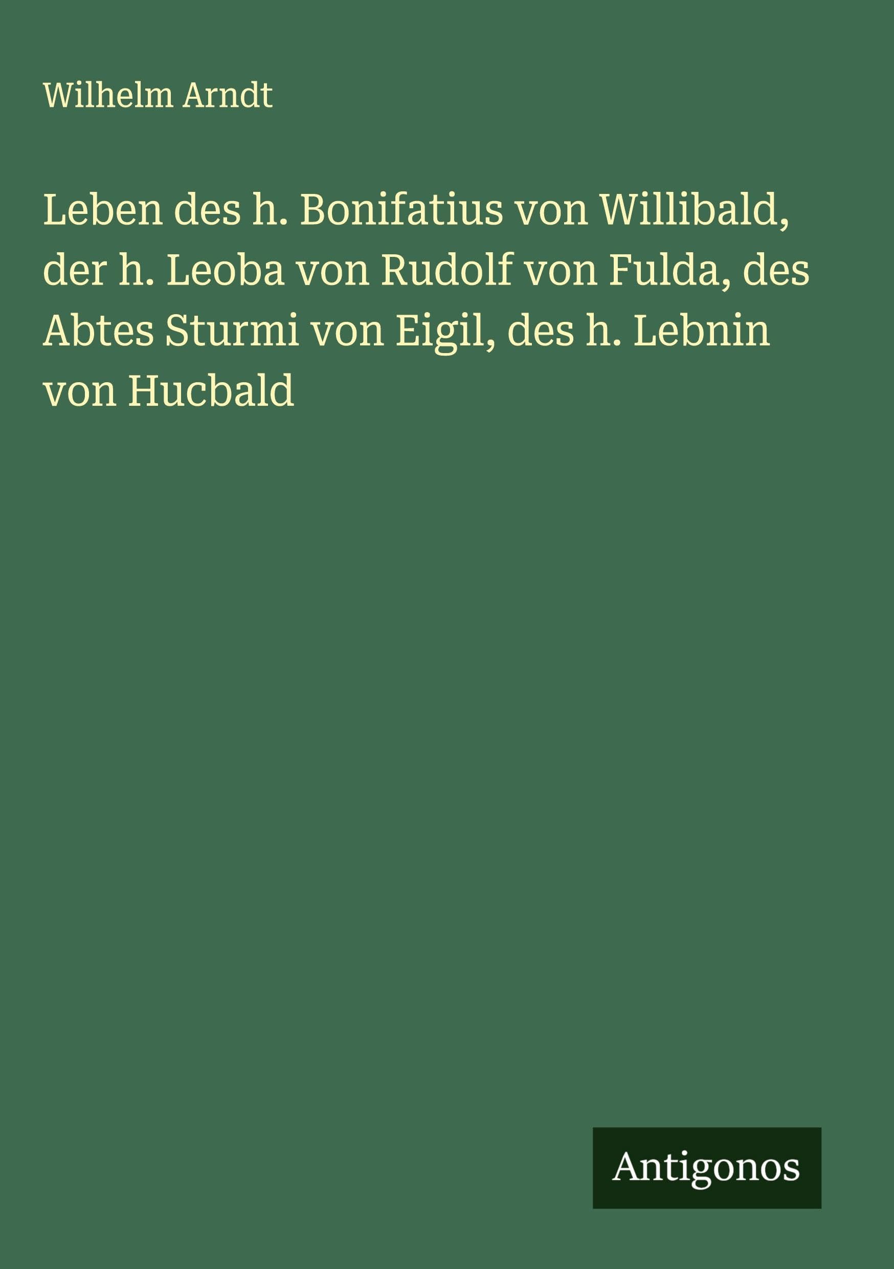 Leben des h. Bonifatius von Willibald, der h. Leoba von Rudolf von Fulda, des Abtes Sturmi von Eigil, des h. Lebnin von Hucbald Classics