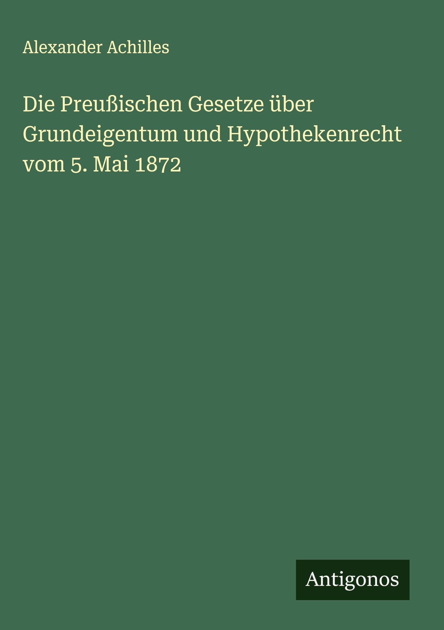 Die Preußischen Gesetze über Grundeigentum und Hypothekenrecht vom 5. Mai 1872 Classics