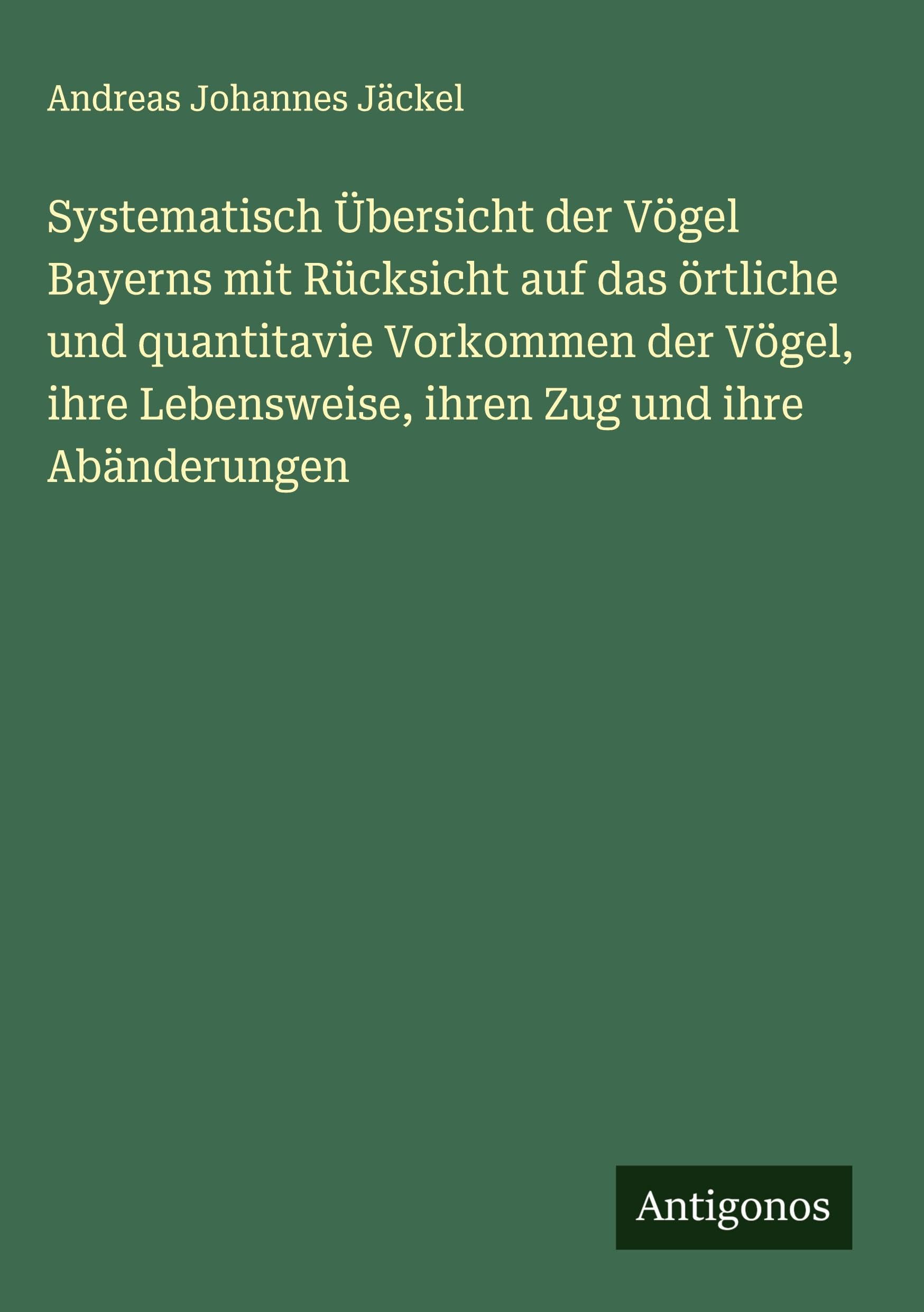 Systematisch Übersicht der Vögel Bayerns mit Rücksicht auf das örtliche und quantitavie Vorkommen der Vögel, ihre Lebensweise, ihren Zug und ihre Abänderungen Classics