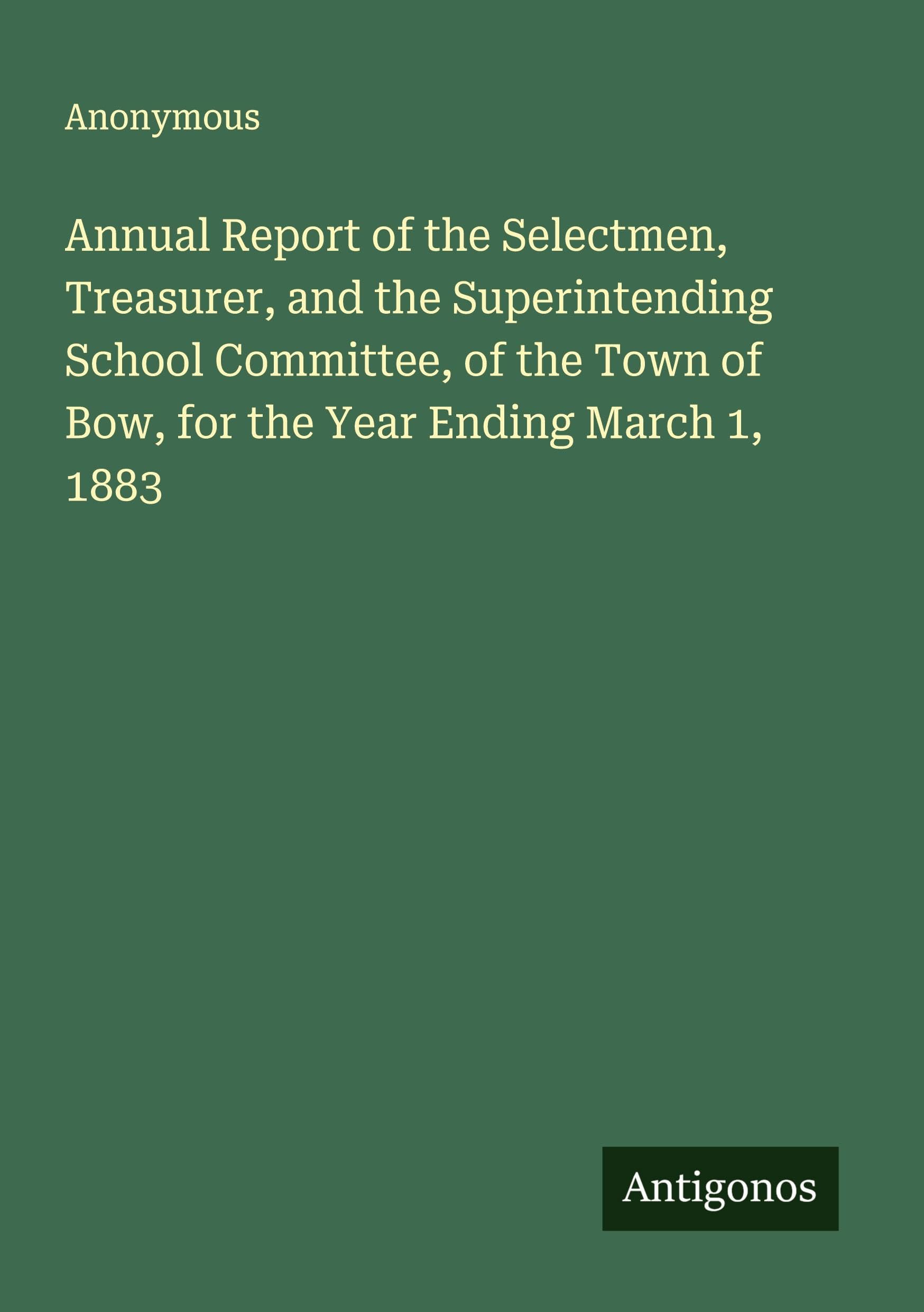 Annual Report of the Selectmen, Treasurer, and the Superintending School Committee, of the Town of Bow, for the Year Ending March 1, 1883 Classics