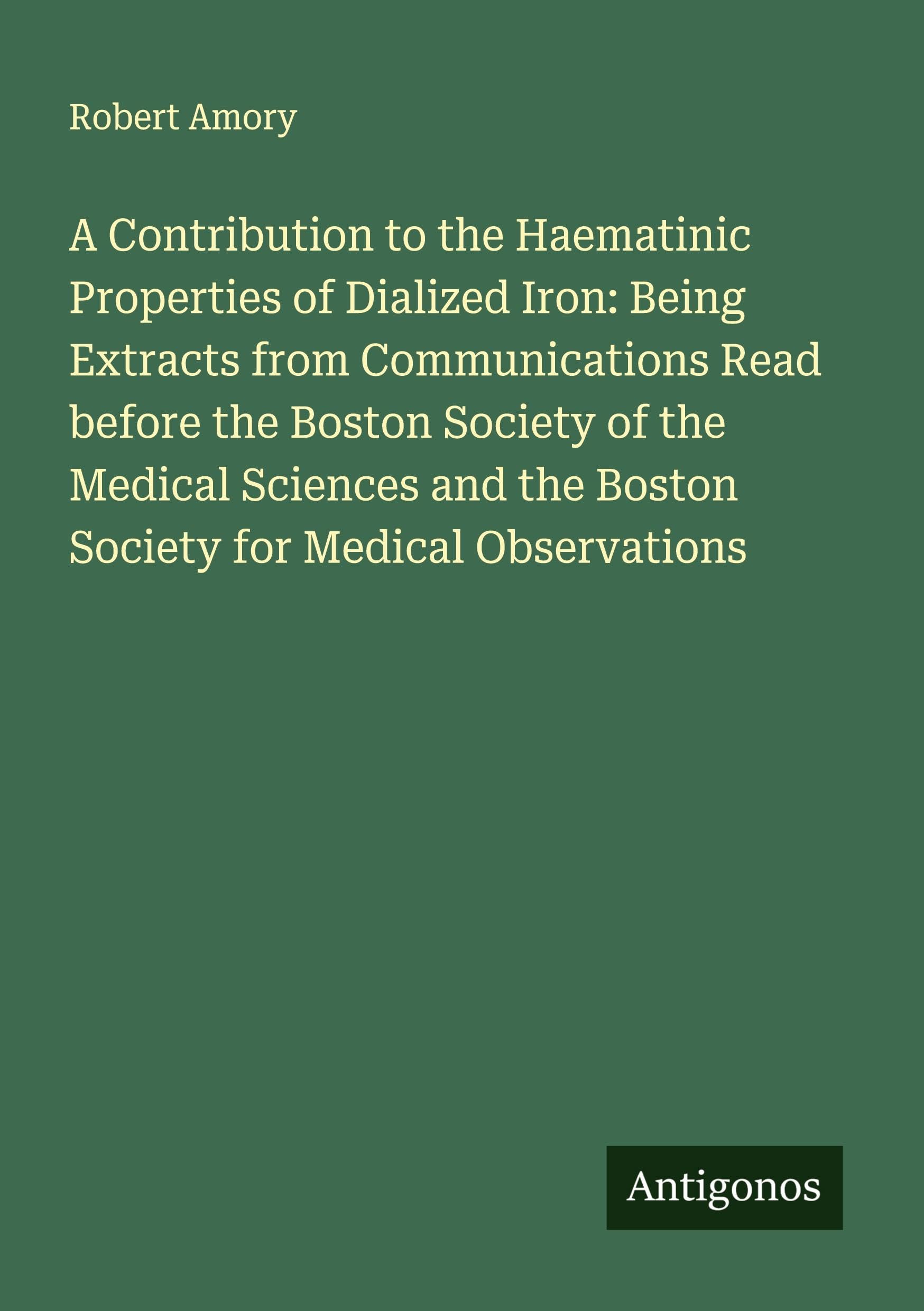 A Contribution to the Haematinic Properties of Dialized Iron: Being Extracts from Communications Read before the Boston Society of the Medical Sciences and the Boston Society for Medical Observations Classics