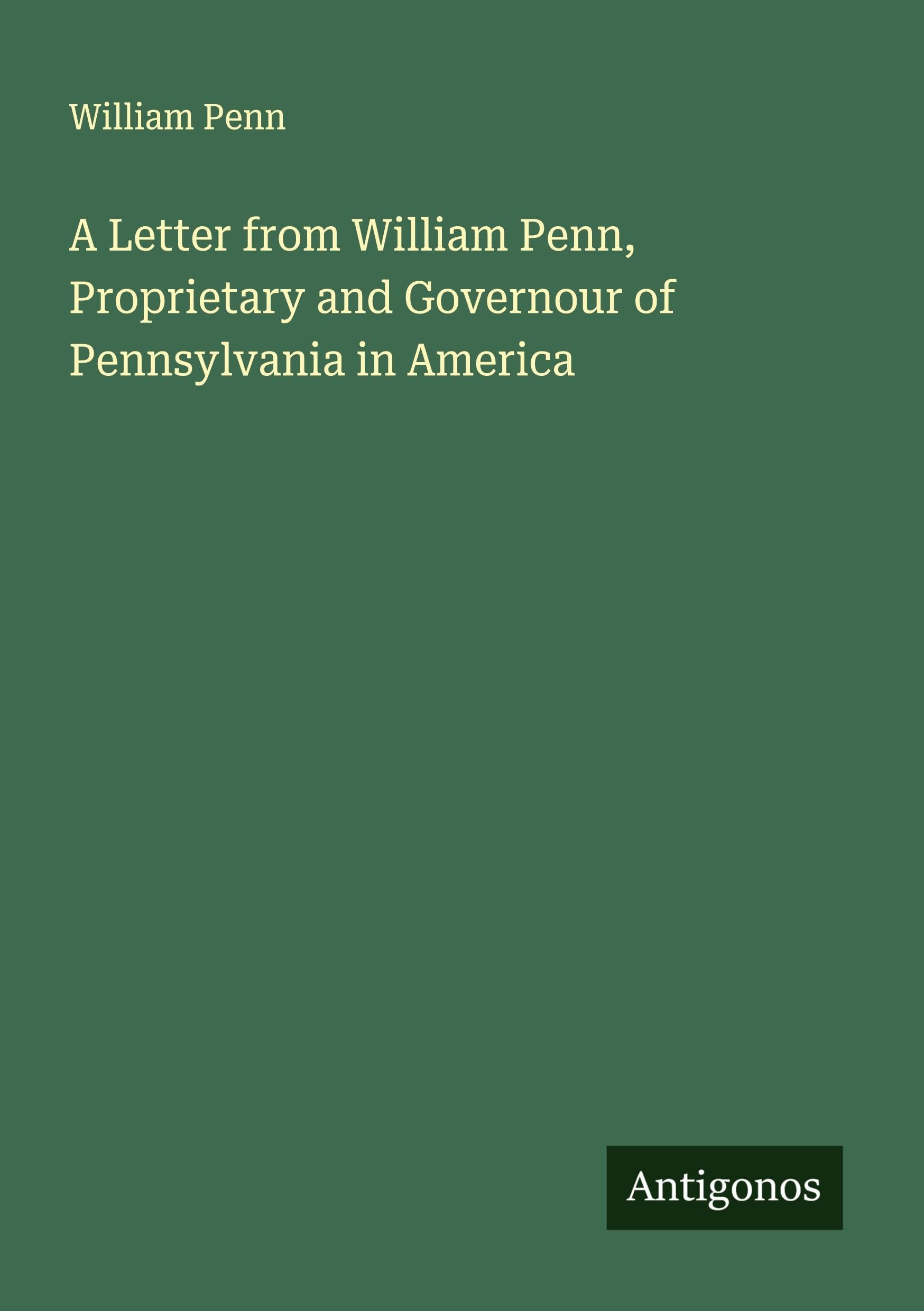A Letter from William Penn, Proprietary and Governour of Pennsylvania in America Classics