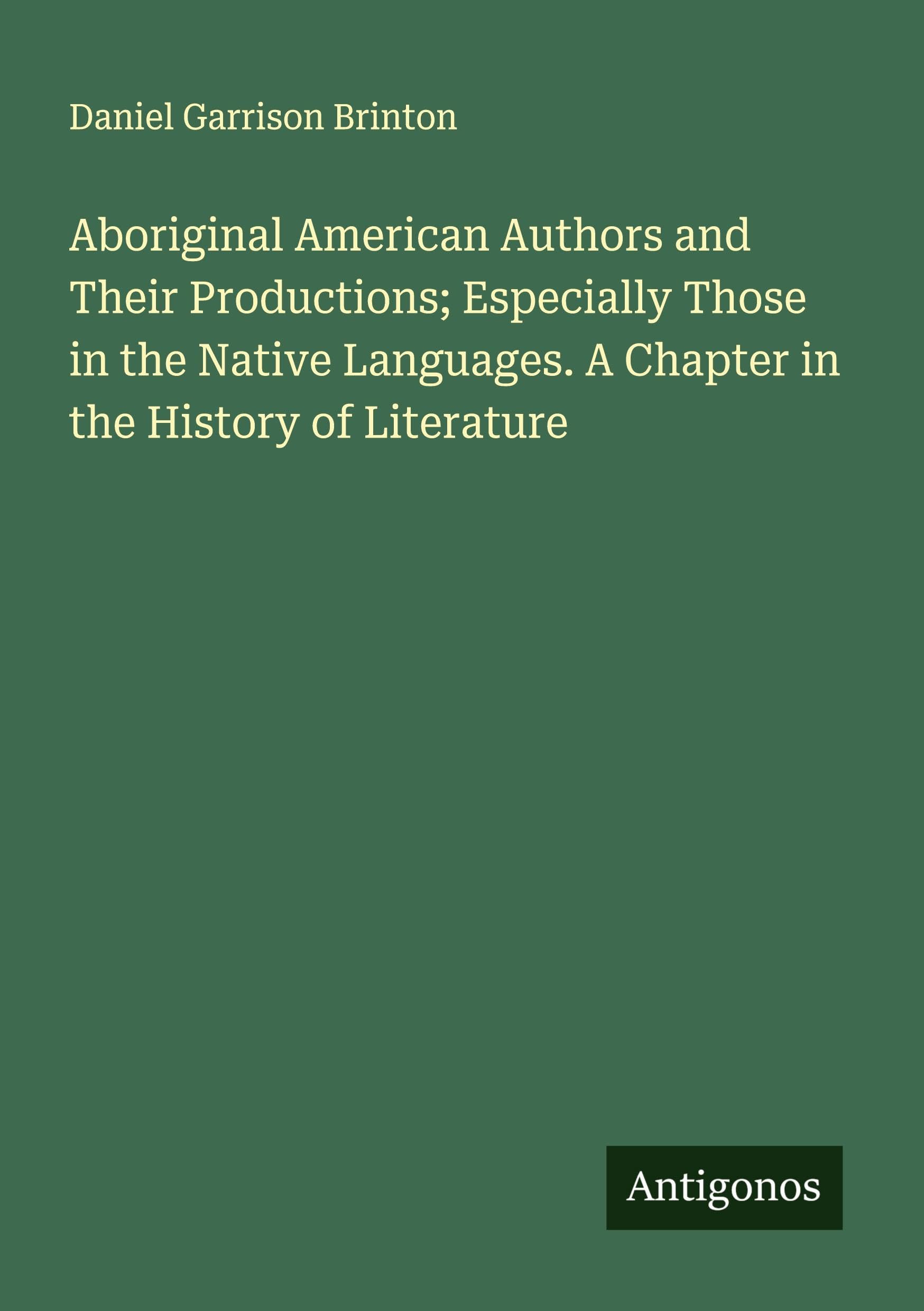 Aboriginal American Authors and Their Productions; Especially Those in the Native Languages. A Chapter in the History of Literature Classics