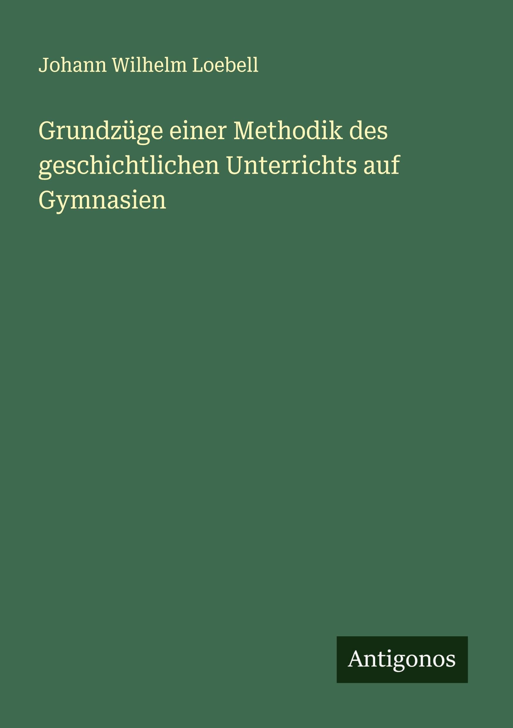 Grundzüge einer Methodik des geschichtlichen Unterrichts auf Gymnasien Classics
