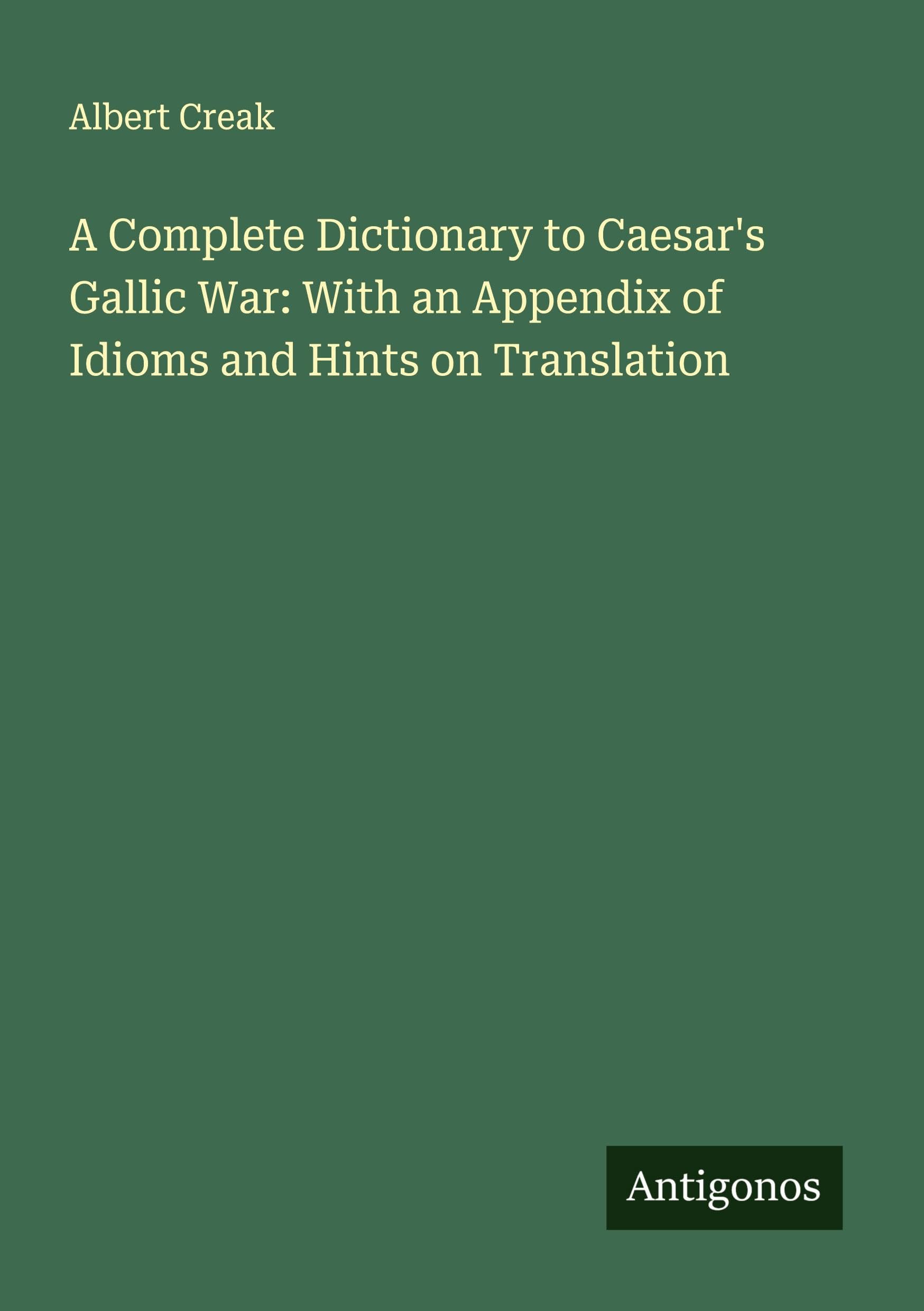 A Complete Dictionary to Caesar's Gallic War: With an Appendix of Idioms and Hints on Translation Classics