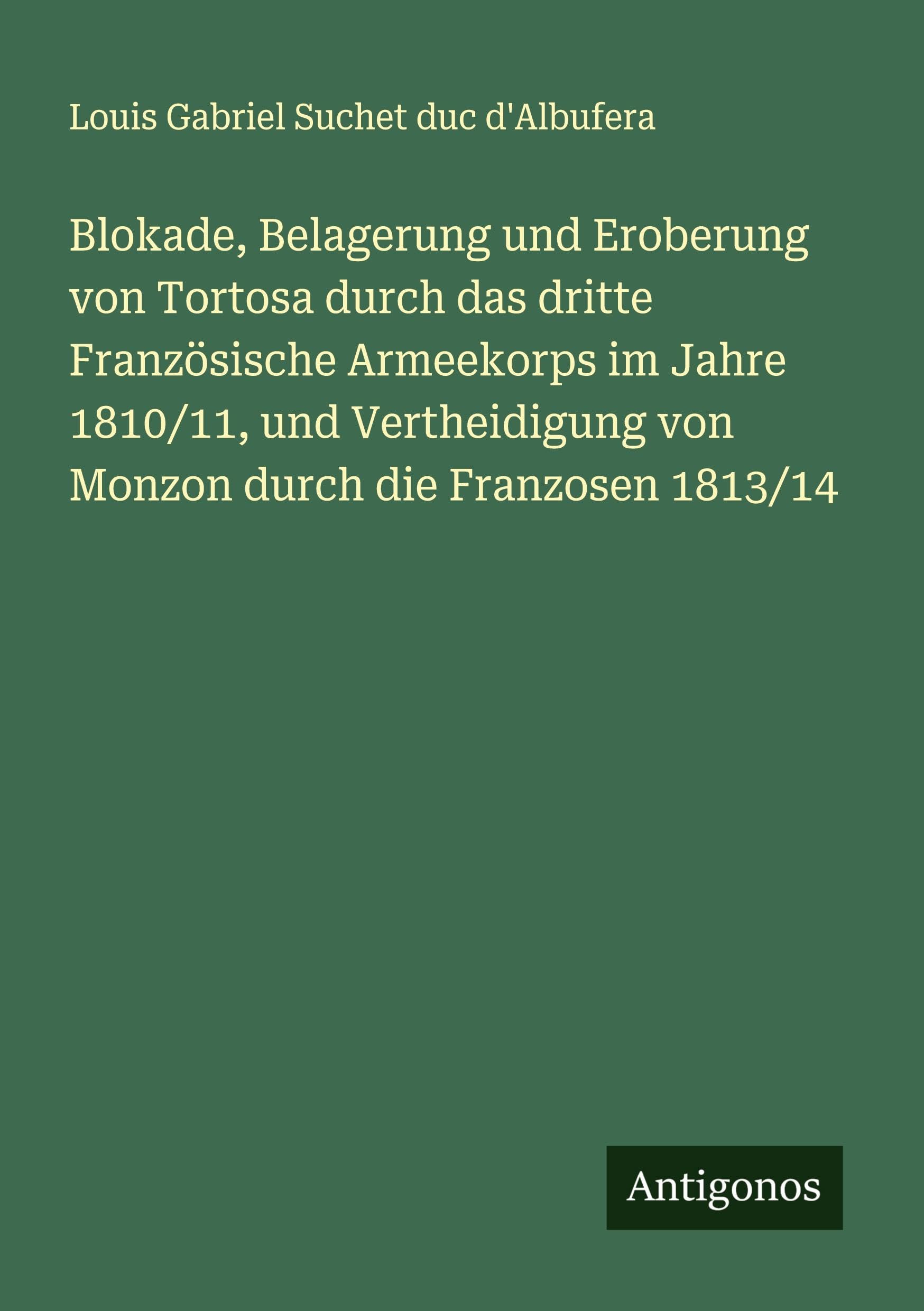 Blokade, Belagerung und Eroberung von Tortosa durch das dritte Französische Armeekorps im Jahre 1810/11, und Vertheidigung von Monzon durch die Franzosen 1813/14 Classics