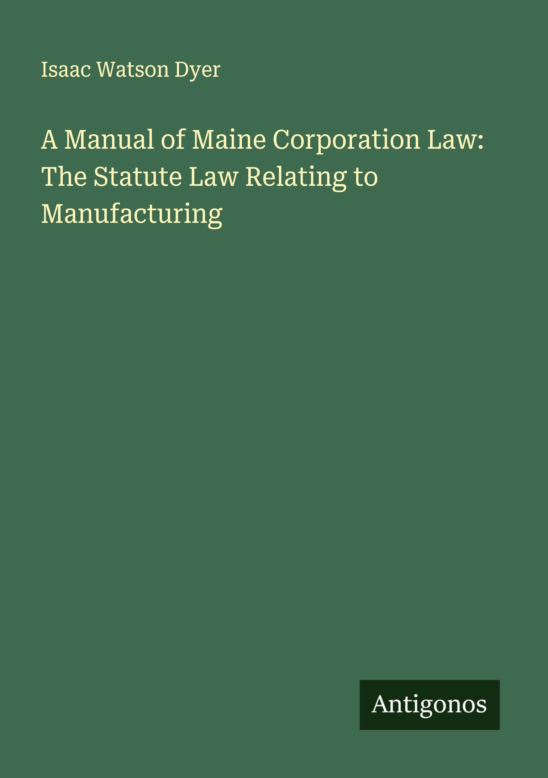 A Manual of Maine Corporation Law: The Statute Law Relating to Manufacturing Classics