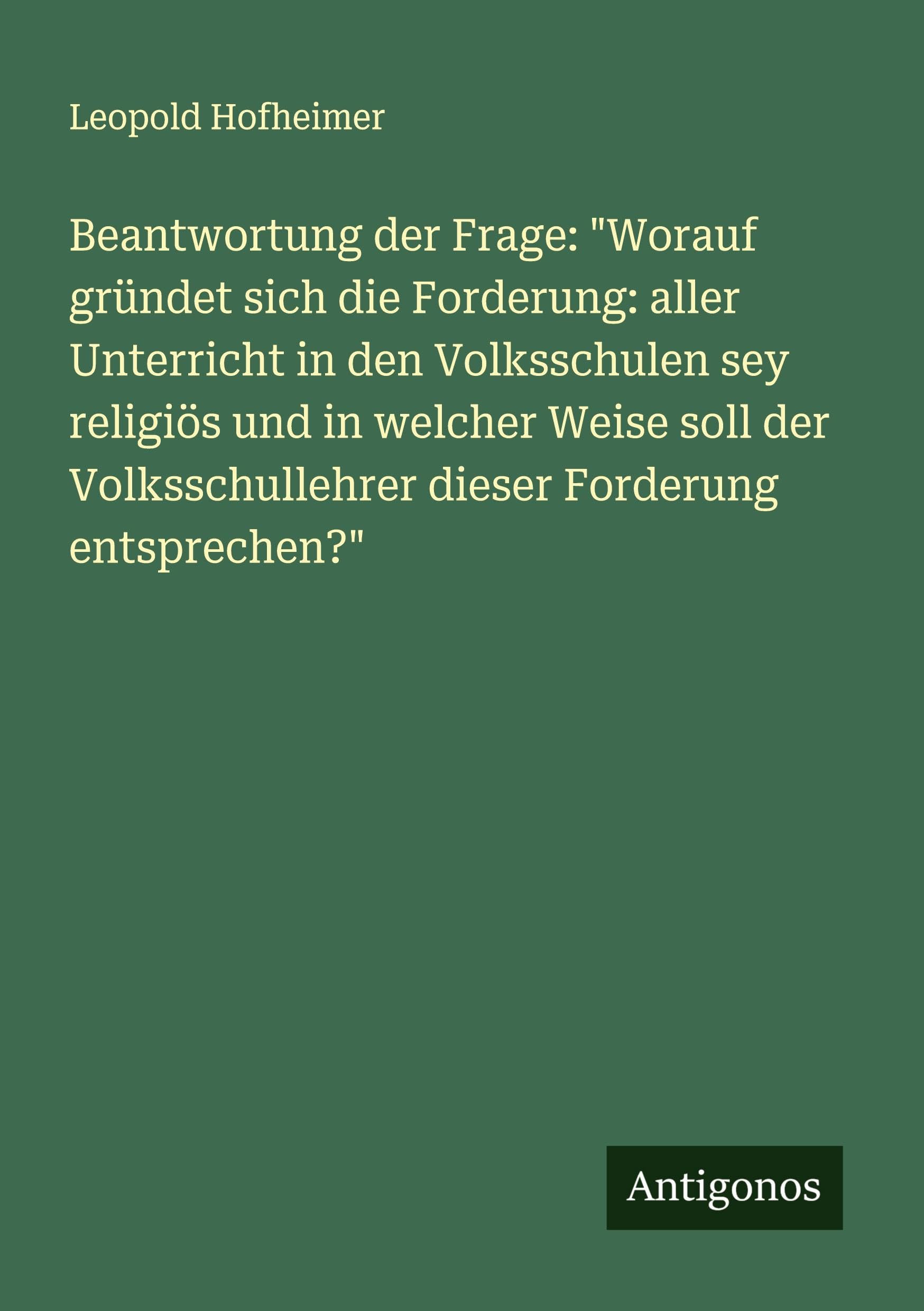 Beantwortung der Frage: "Worauf gründet sich die Forderung: aller Unterricht in den Volksschulen sey religiös und in welcher Weise soll der Volksschullehrer dieser Forderung entsprechen?" Classics
