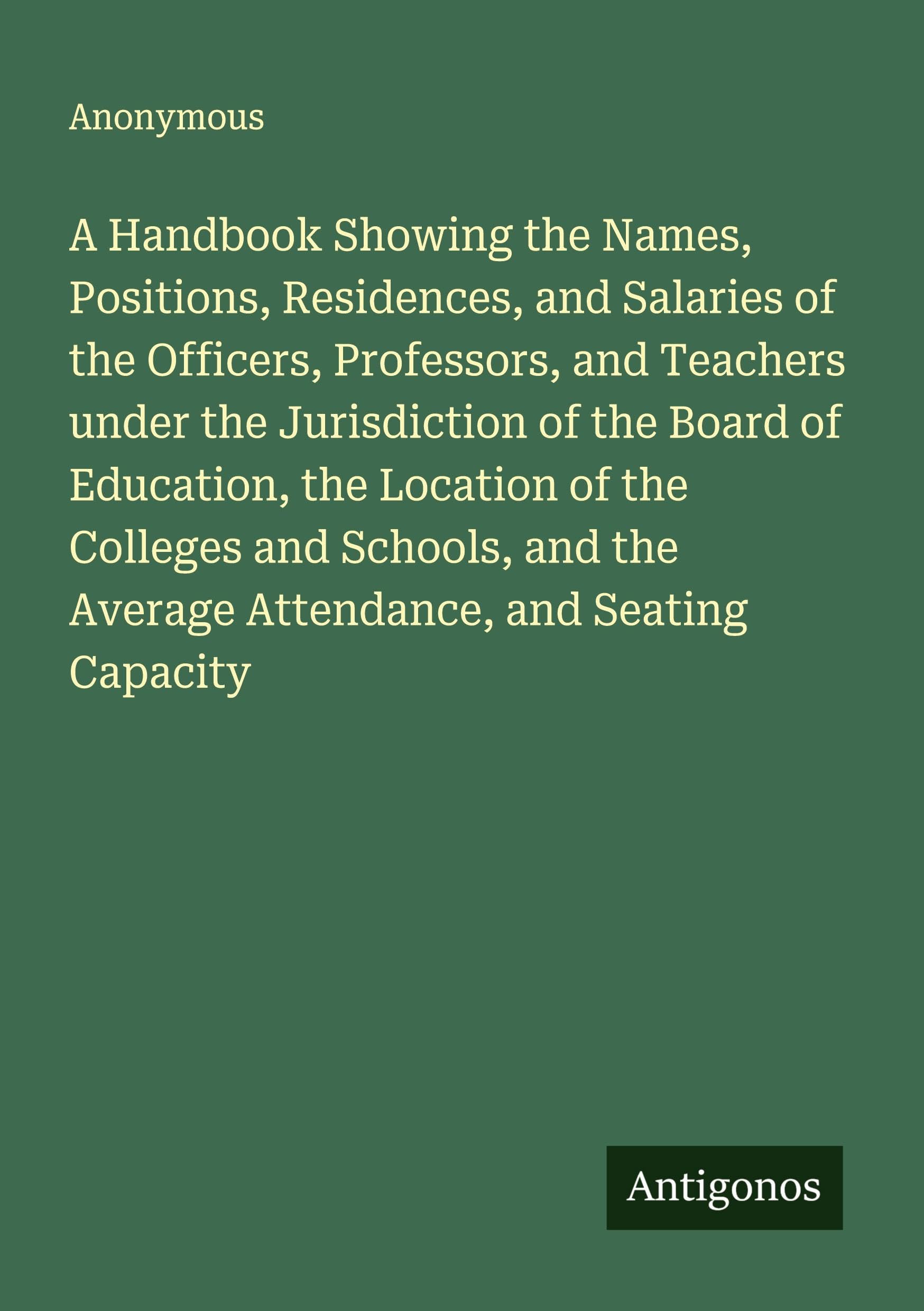 A Handbook Showing the Names, Positions, Residences, and Salaries of the Officers, Professors, and Teachers under the Jurisdiction of the Board of Education, the Location of the Colleges and Schools, and the Average Attendance, and Seating Capacity Classics