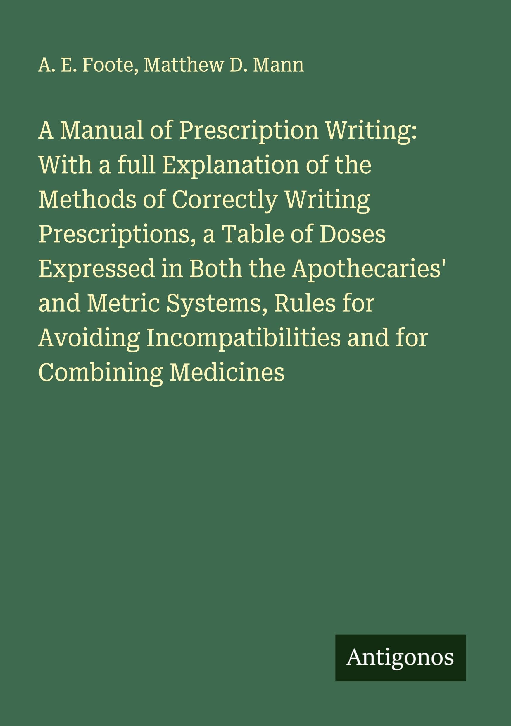 A Manual of Prescription Writing: With a full Explanation of the Methods of Correctly Writing Prescriptions, a Table of Doses Expressed in Both the Apothecaries' and Metric Systems, Rules for Avoiding Incompatibilities and for Combining Medicines Classics