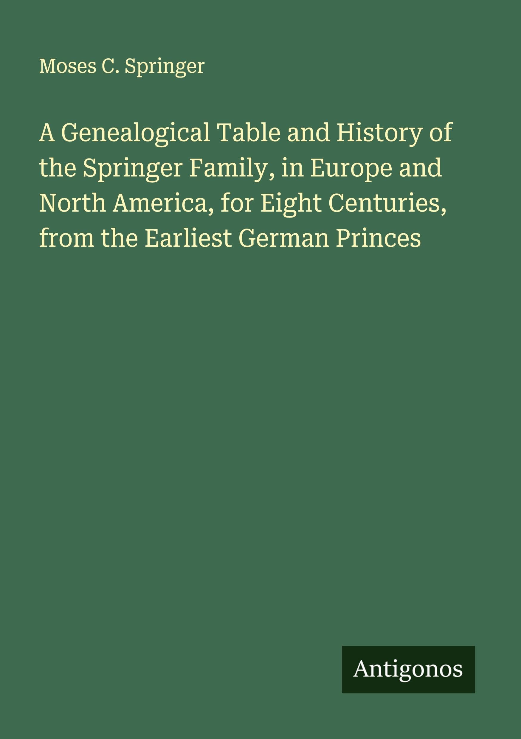A Genealogical Table and History of the Springer Family, in Europe and North America, for Eight Centuries, from the Earliest German Princes Classics