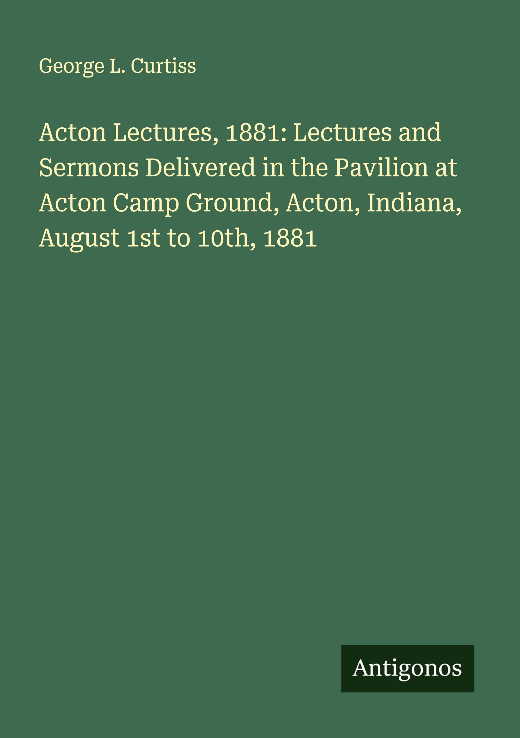 Acton Lectures, 1881: Lectures and Sermons Delivered in the Pavilion at Acton Camp Ground, Acton, Indiana, August 1st to 10th, 1881 Classics