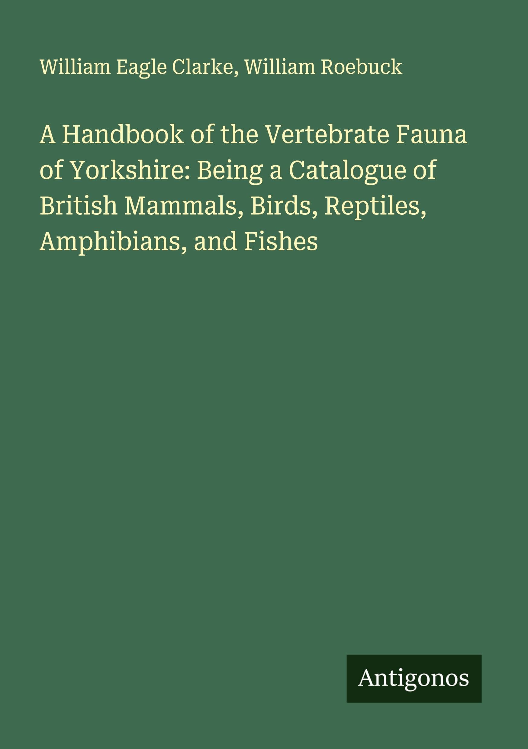A Handbook of the Vertebrate Fauna of Yorkshire: Being a Catalogue of British Mammals, Birds, Reptiles, Amphibians, and Fishes Classics