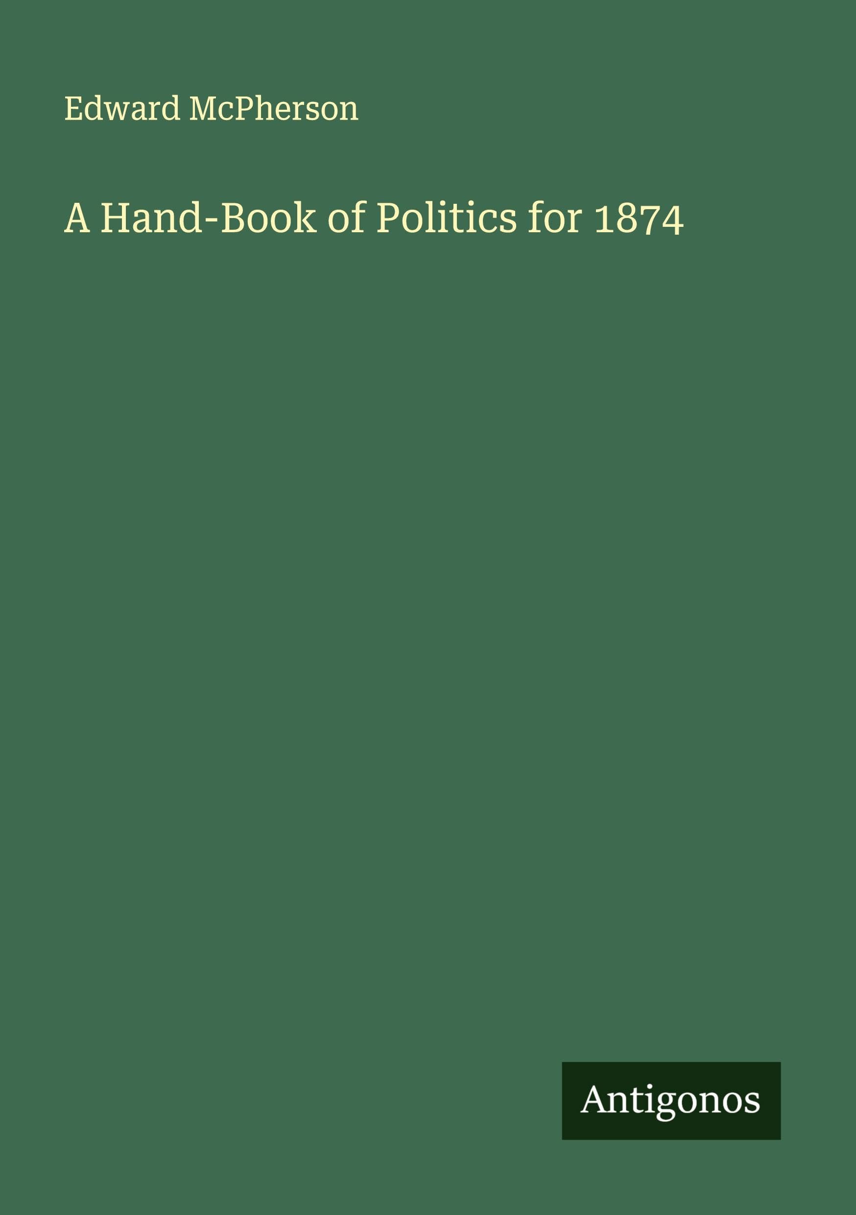 A Hand-Book of Politics for 1874 Classics