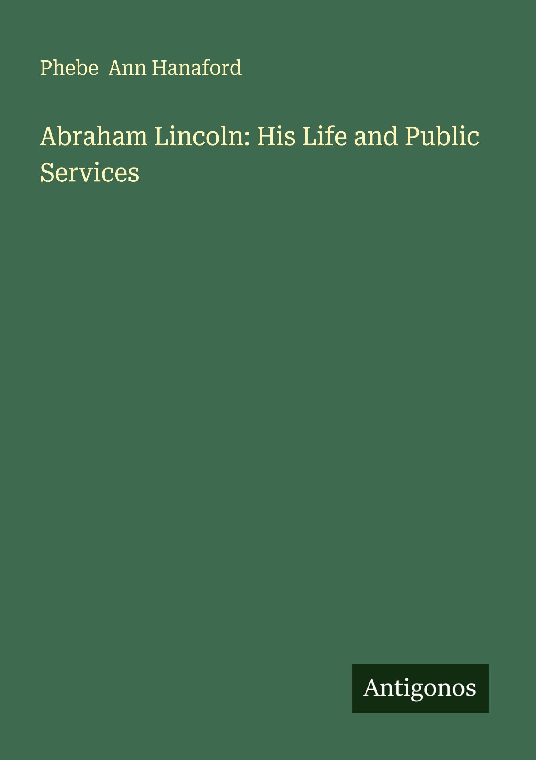 Abraham Lincoln: His Life and Public Services Classics