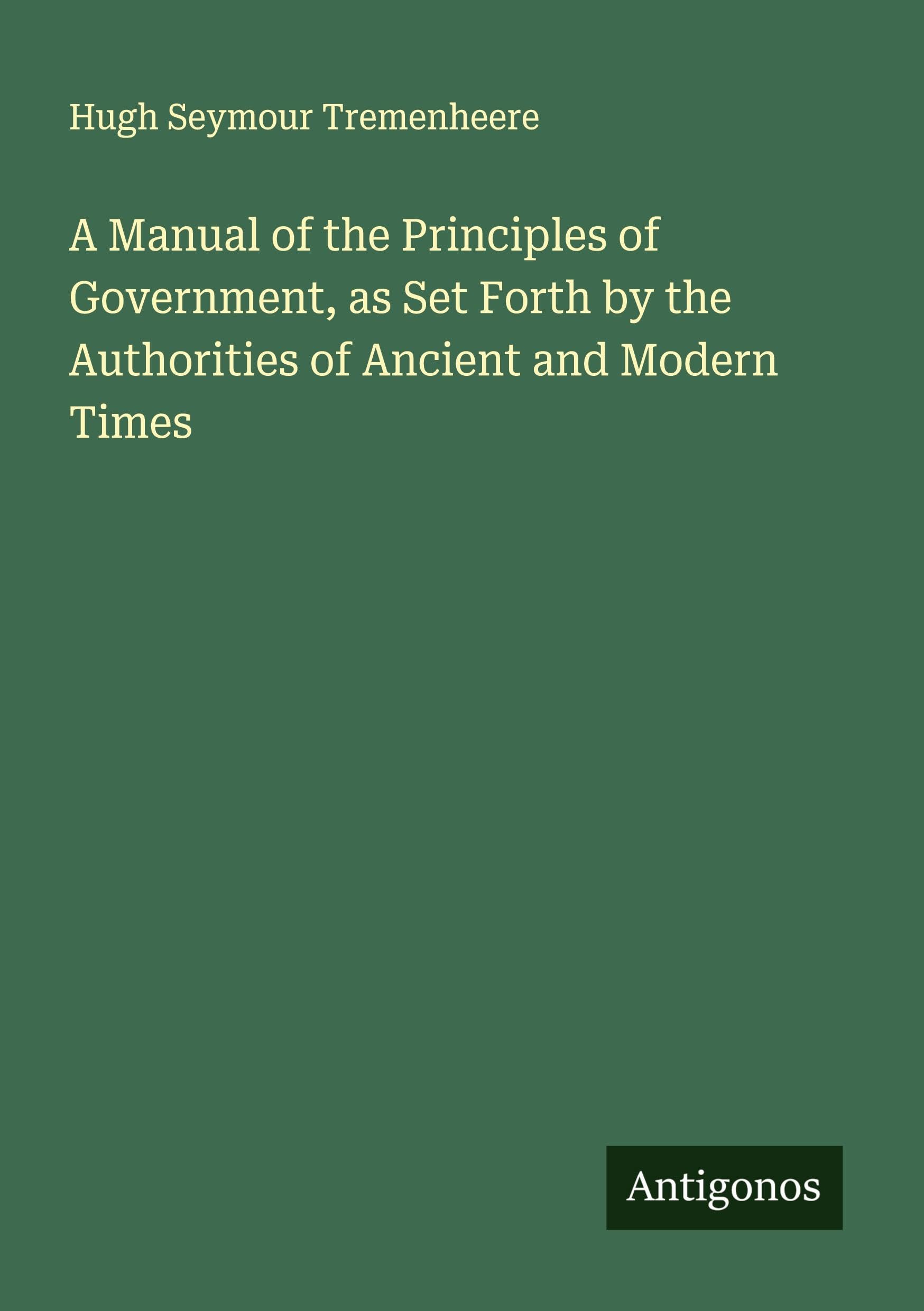 A Manual of the Principles of Government, as Set Forth by the Authorities of Ancient and Modern Times Classics
