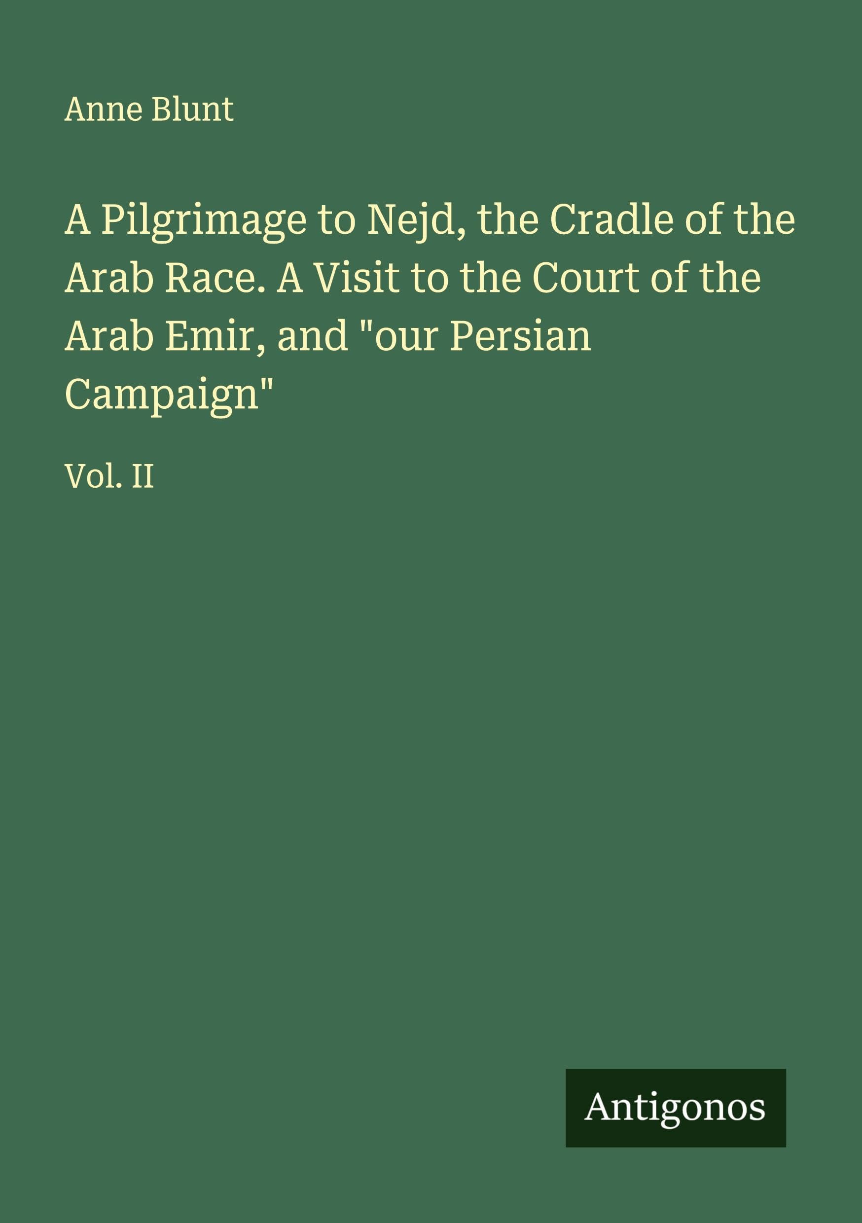 A Pilgrimage to Nejd, the Cradle of the Arab Race. A Visit to the Court of the Arab Emir, and "our Persian Campaign" Classics