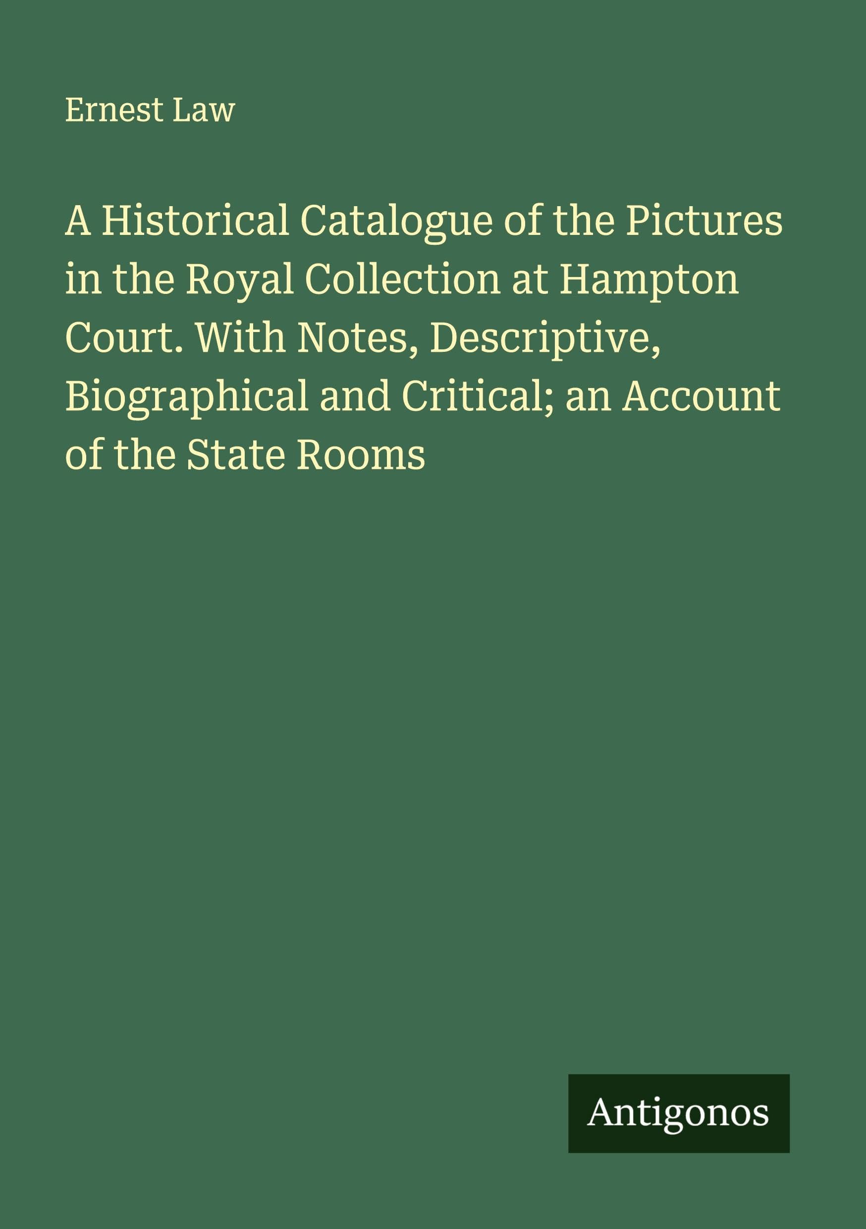 A Historical Catalogue of the Pictures in the Royal Collection at Hampton Court. With Notes, Descriptive, Biographical and Critical; an Account of the State Rooms Classics