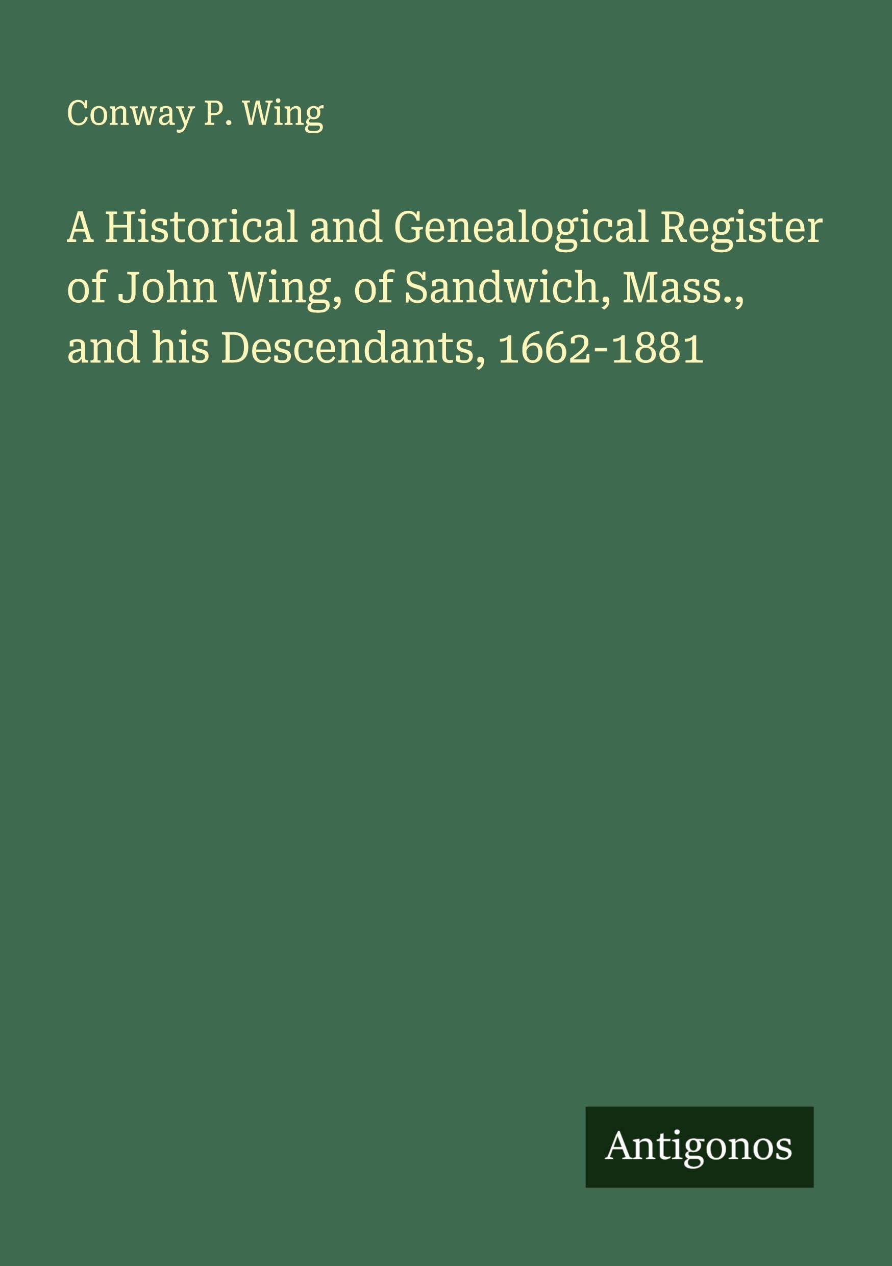 A Historical and Genealogical Register of John Wing, of Sandwich, Mass., and his Descendants, 1662-1881 Classics