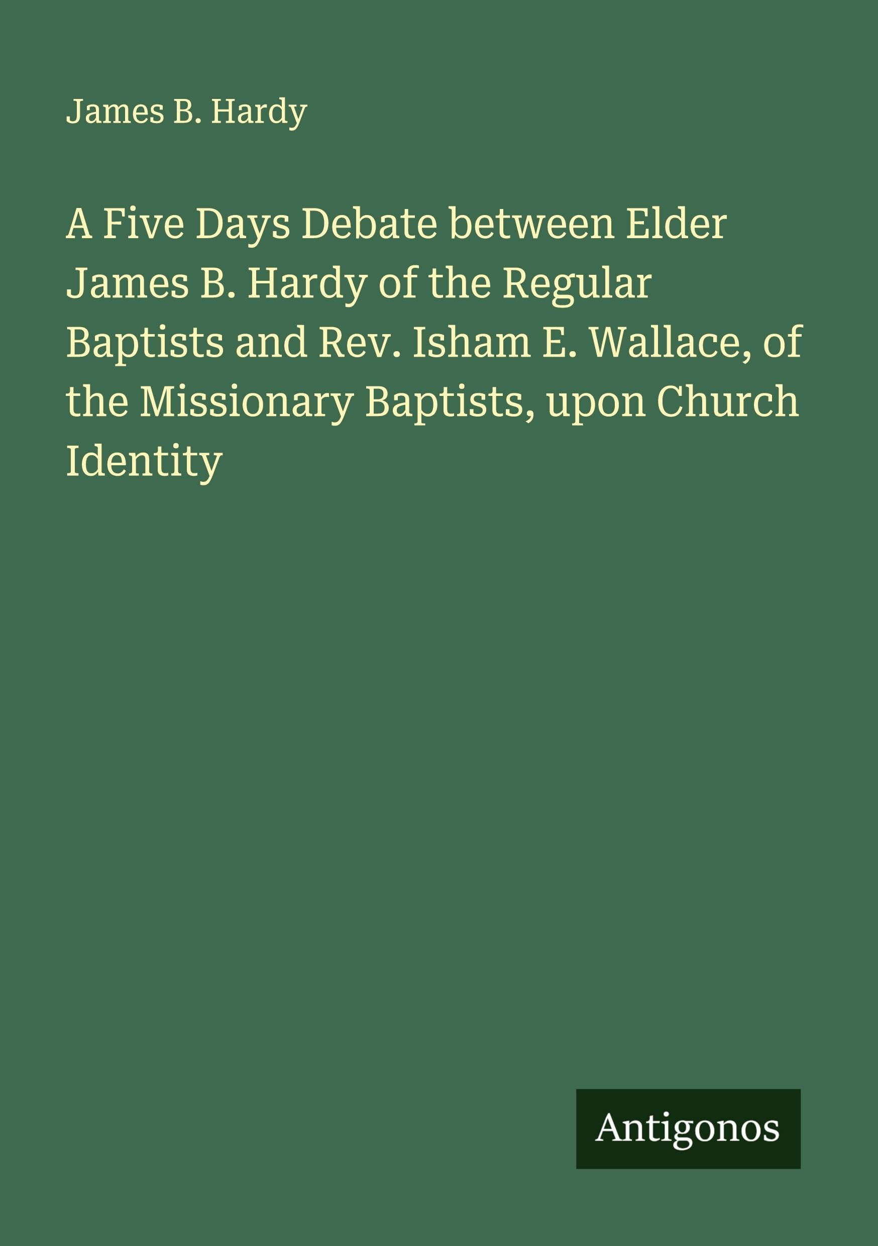 A Five Days Debate between Elder James B. Hardy of the Regular Baptists and Rev. Isham E. Wallace, of the Missionary Baptists, upon Church Identity Classics