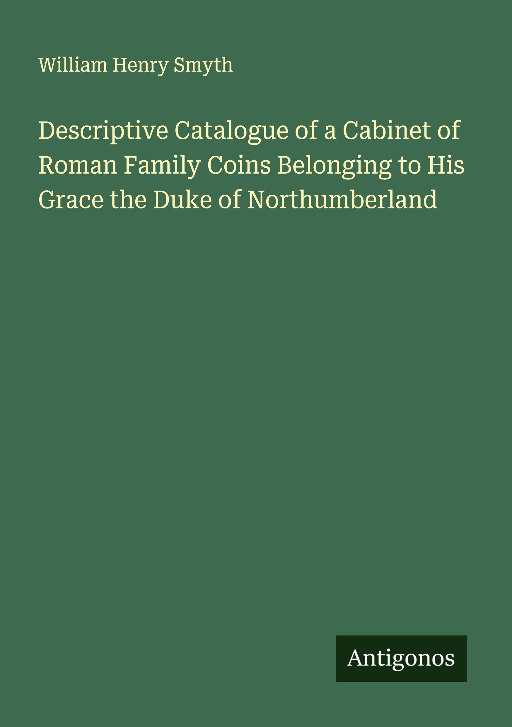 Descriptive Catalogue of a Cabinet of Roman Family Coins Belonging to His Grace the Duke of Northumberland Classics