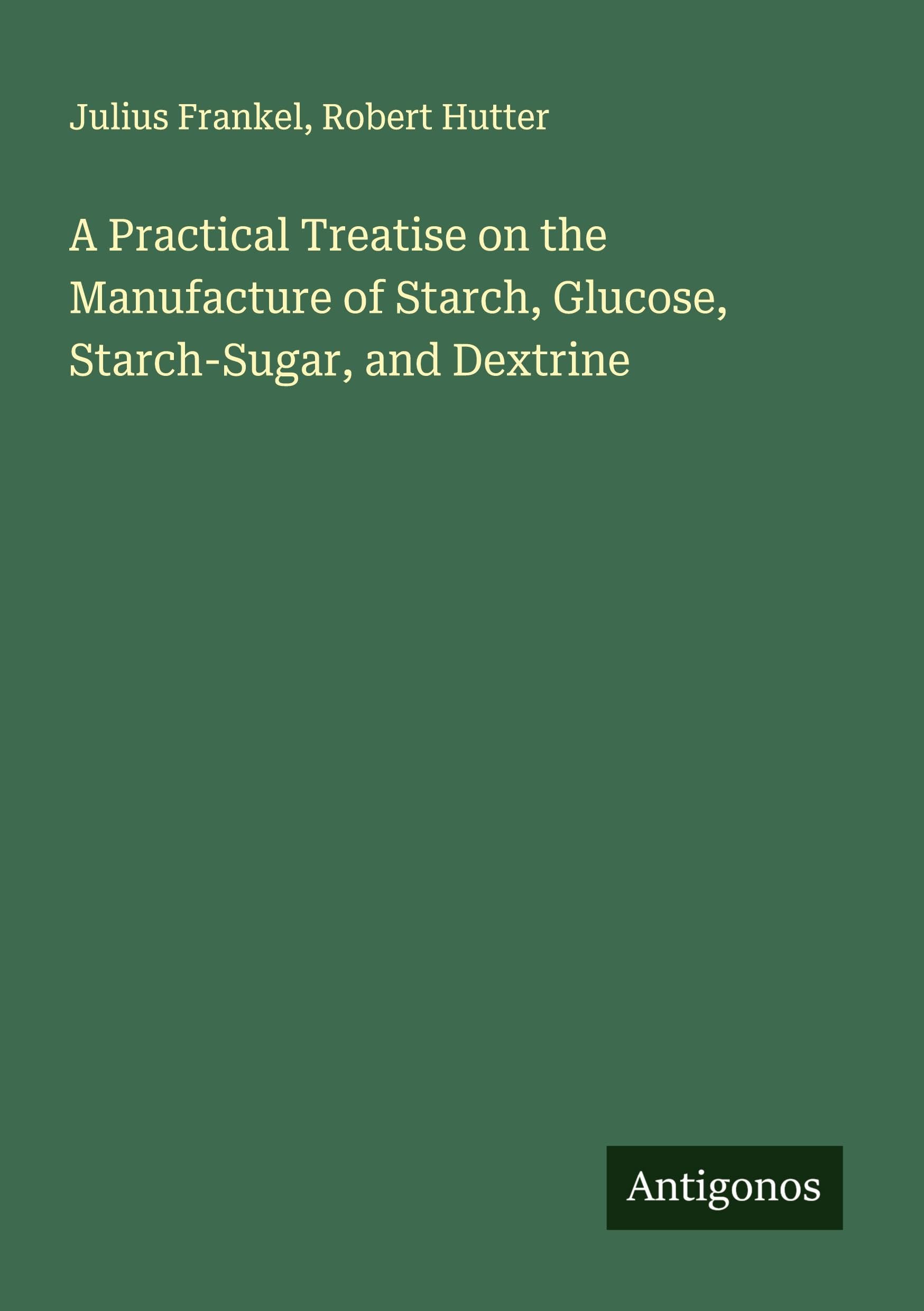 A Practical Treatise on the Manufacture of Starch, Glucose, Starch-Sugar, and Dextrine Classics