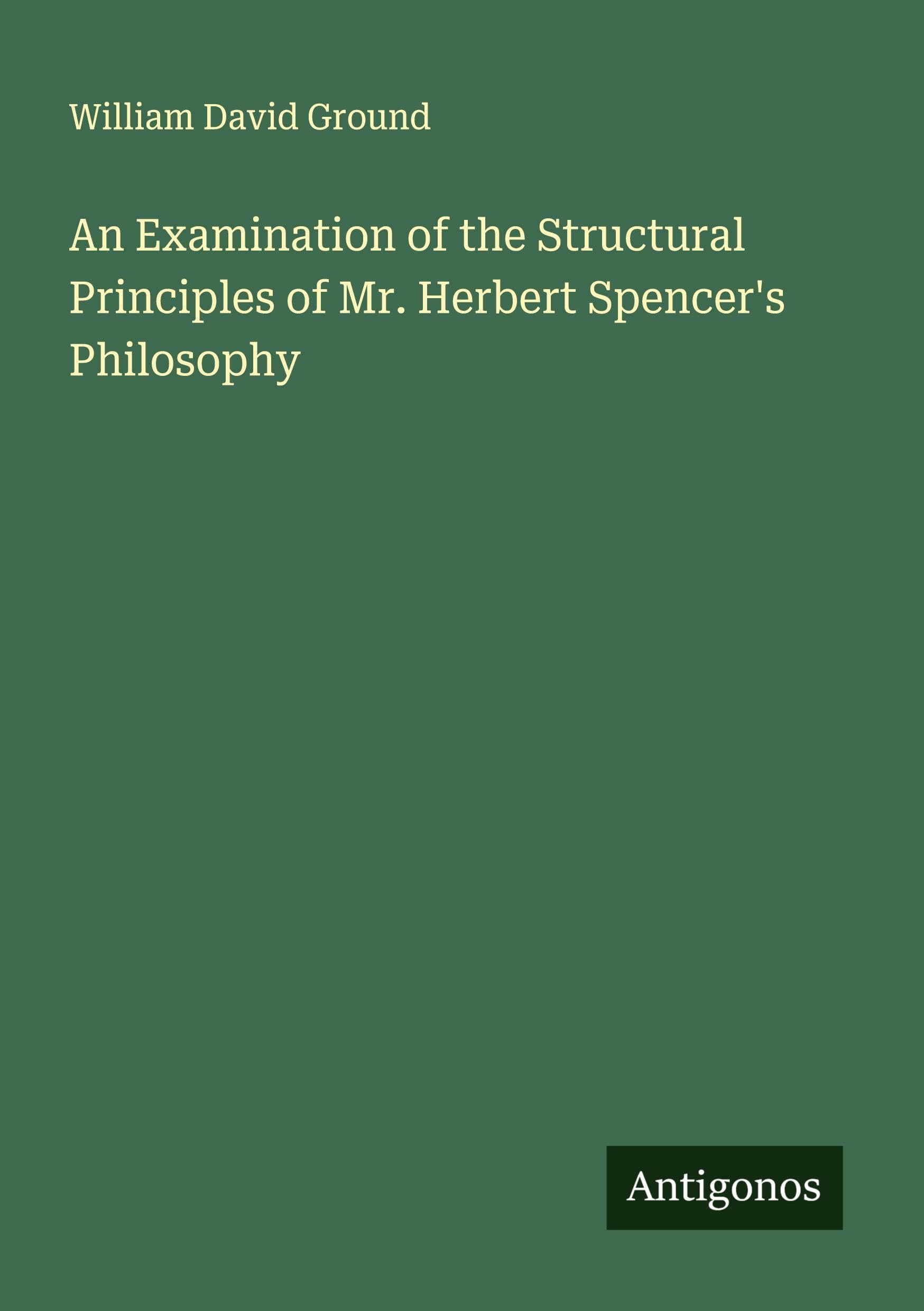 An Examination of the Structural Principles of Mr. Herbert Spencer's Philosophy Classics