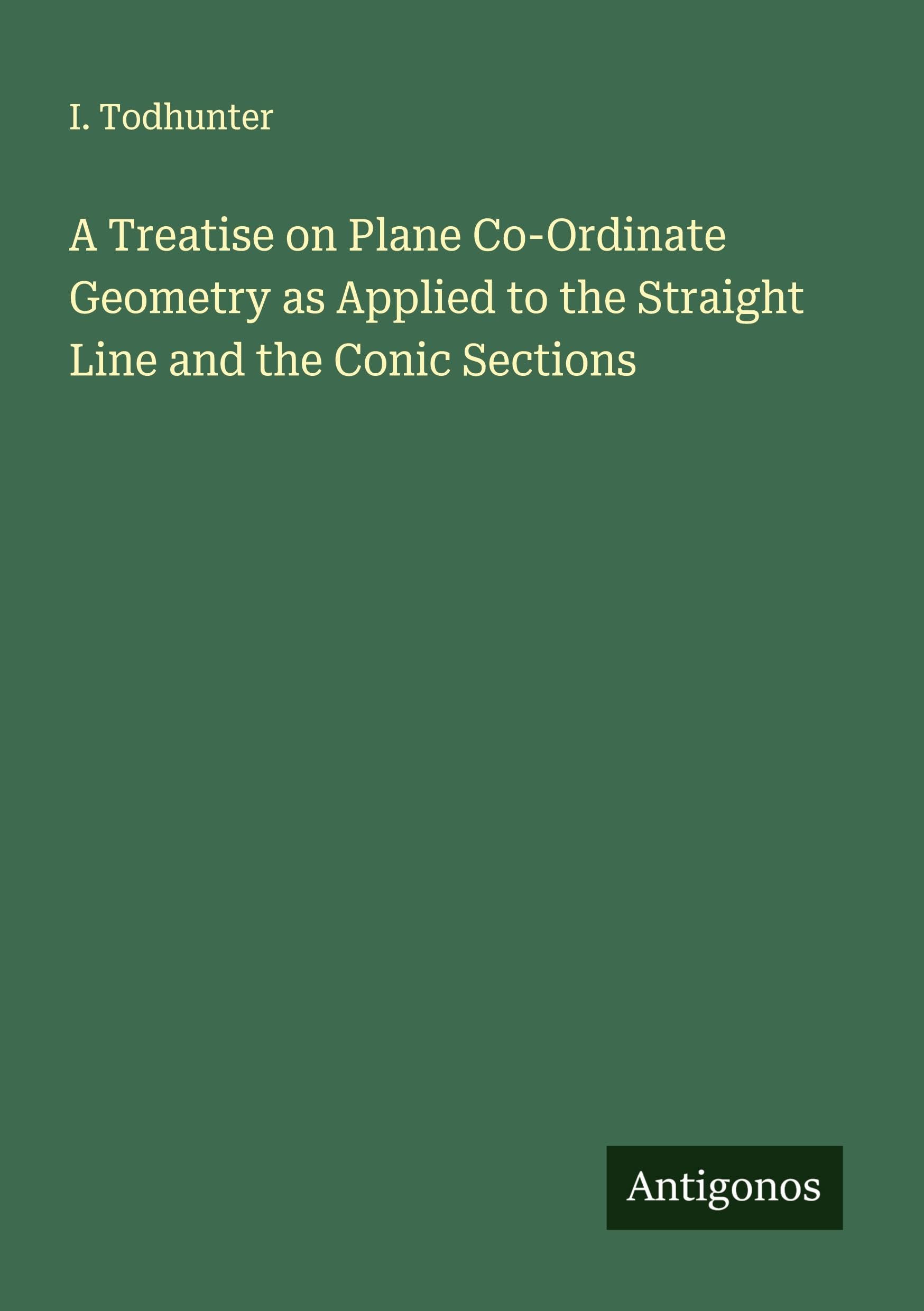 A Treatise on Plane Co-Ordinate Geometry as Applied to the Straight Line and the Conic Sections Classics