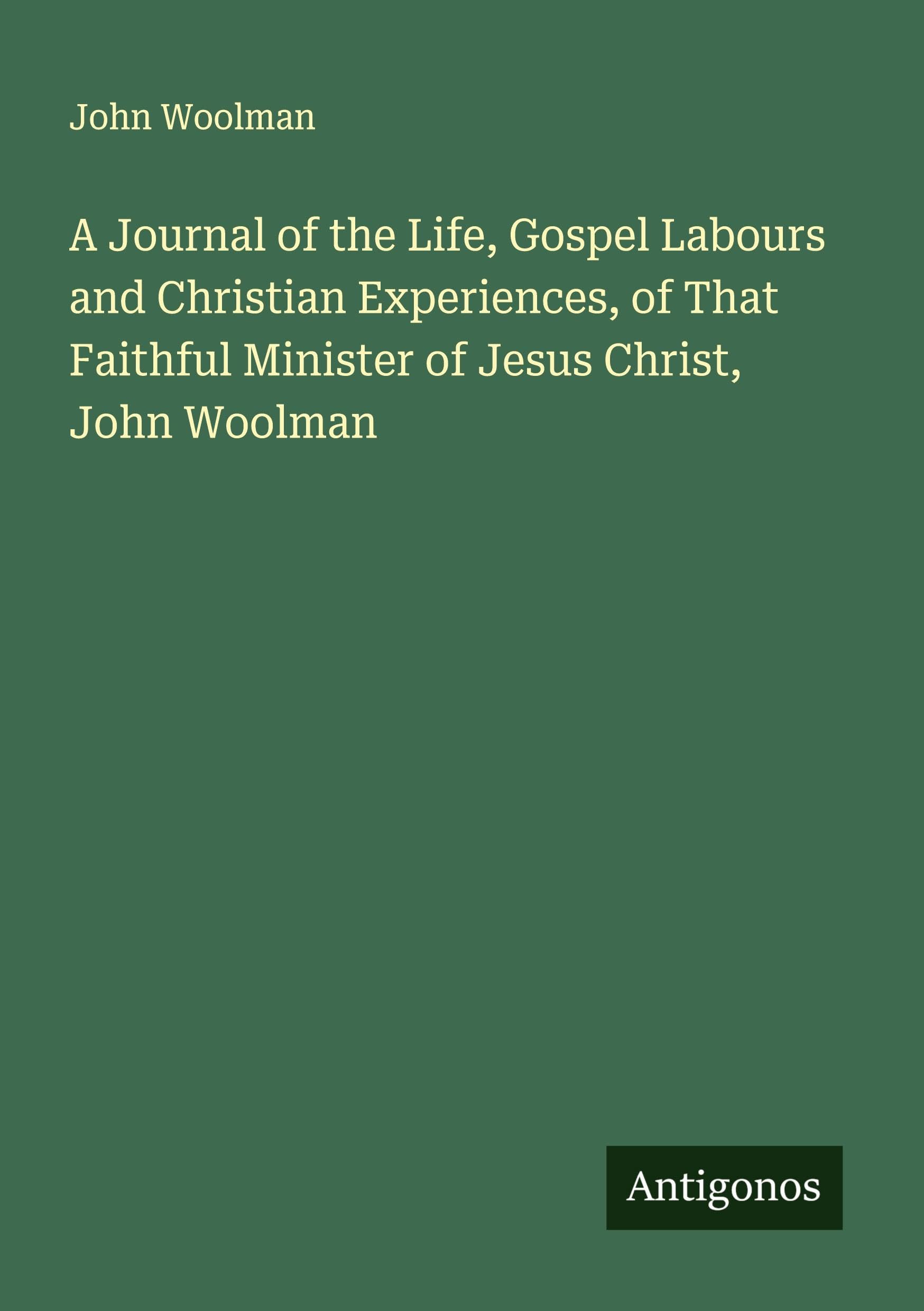 A Journal of the Life, Gospel Labours and Christian Experiences, of That Faithful Minister of Jesus Christ, John Woolman Classics
